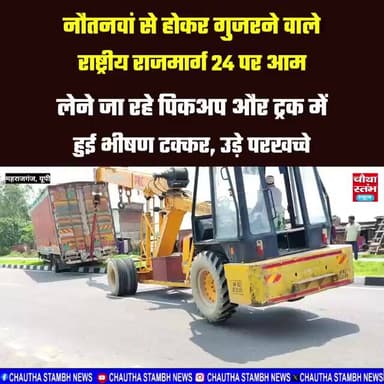 नौतनवां स्थित राष्ट्रीय राजमार्ग 24 पर आम लेने जा रहे पिकअप और ट्रक में हुई भीषण टक्कर, उड़े परखच्चे