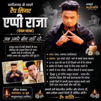 छत्तीसगढ़ के पहले रैप सिंगर एप्पी राजा का निधन, रायपुर एम्स में ली अंतिम सांस
रायपुर। छत्तीसगढ़ के पहले रैप सिंगर एप्पी राजा (चेतन चांडक) का सोमवार को रायपुर एम्स में निधन हो गया। वे लंबे समय से बीमारी से जूझ रहे थे और उपचार के दौरान उन्होंने अंतिम सांस ली। उनके निधन की खबर से भानुप्रतापपुर समेत पूरे प्रदेश में शोक की लहर दौड़ गई है।
कांकेर जिले के भानुप्रतापपुर निवासी एप्पी राजा ने बेहद कम उम्र में रैप संगीत की दुनिया में कदम रखा था। उन्होंने अपने चर्चित गीत ‘टूरा भोको लोलो’ से प्रदेशभर में पहचान बनाई। आर्थिक कठिनाइयों और संघर्षों के बावजूद उन्होंने अपनी प्रतिभा के दम पर छत्तीसगढ़ी रैप संगीत को नई पहचान दिलाई।
एप्पी राजा ने पूर्व राष्ट्रपति डॉ. एपीजे अब्दुल कलाम, शहीद भगत सिंह और देशभक्ति विषयों पर भी कई रैप गीत तैयार किए थे। उनका अंतिम संस्कार मंगलवार, 16 जून को भानुप्रतापपुर में किया जाएगा।
भावपूर्ण श्रद्धांजलि🙏🙏
#AppyRaja #ChhattisgarhNews
#RIP