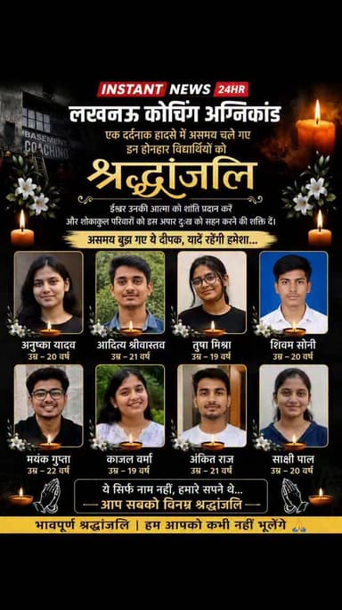 लखनऊ कोचिंग अग्निकांड
एक दर्दनाक हादसे में असमय चले गए
बेसमेंट कोचिंग
इन होनहार विद्यार्थियों को श्रद्धांजलि
ईश्वर उनकी आत्मा को शांति प्रदान करें और शोकाकुल परिवारों को इस अपार दुःख को सहन करने की शक्ति दें।