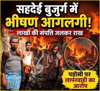 सहदेई बुजुर्ग मुरौवतपुर में भीषण आगलगी, लाखों की संपत्ति जलकर राख; पड़ोसी पर लापरवाही का आरोप