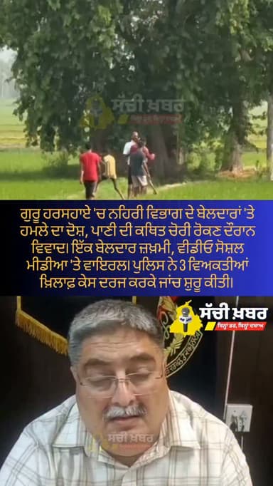 ਗੁਰੂ ਹਰਸਹਾਏ 'ਚ ਨਹਿਰੀ ਵਿਭਾਗ ਦੇ ਬੇਲਦਾਰਾਂ 'ਤੇ ਹਮਲੇ ਦਾ ਦੋਸ਼, ਪਾਣੀ ਦੀ ਕਥਿਤ ਚੋਰੀ ਰੋਕਣ ਦੌਰਾਨ ਵਿਵਾਦ। ਇੱਕ ਬੇਲਦਾਰ ਜ਼ਖ਼ਮੀ, ਵੀਡੀਓ ਸੋਸ਼ਲ ਮੀਡੀਆ 'ਤੇ ਵਾਇਰਲ। ਪੁਲਿਸ ਨੇ 3 ਵਿਅਕਤੀਆਂ ਖ਼ਿਲਾਫ਼ ਕੇਸ ਦਰਜ ਕਰਕੇ ਜਾਂਚ ਸ਼ੁਰੂ ਕੀਤੀ।
#Ferozepur #GuruHarSahai #CanalDepartment #PunjabPolice