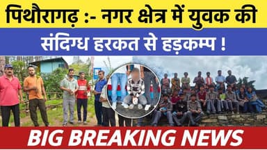Pithoragarh news :- नगर क्षेत्र में युवक की संदिग्ध हरकत से हड़कम्प ! पुलिस की...| Soar samachar