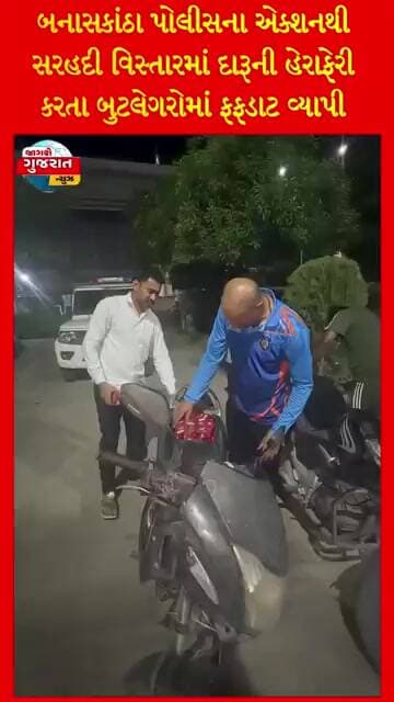 બનાસકાંઠા પોલીસના એક્શનથી સરહદી વિસ્તારમાં દારૂની હેરાફેરી કરતા બુટલેગરોમાં ફફડાટ વ્યાપી ગયો છે