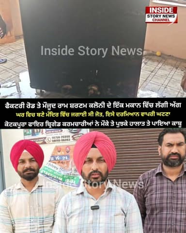 ਫੈਕਟਰੀ ਰੋਡ ਤੇ ਮੌਜੂਦ ਰਾਮ ਸਰਨਮ ਕਲੋਨੀ ਕੋਟਕਪੂਰਾ ਦੇ ਇੱਕ ਮਕਾਨ ਵਿੱਚ ਹੁਣੇ ਹੁਣੇ ਲੱਗੀ ਅੱਗ, ਮੰਦਰ ਵਿੱਚ ਜਗਾਈ ਸੀ ਜੋਤ, ਫਾਇਰ ਬ੍ਰਿਗੇਡ ਕਰਮਚਾਰੀਆਂ ਨੇ ਮੌਕੇ ਤੇ ਪੁੱਜ ਹਾਲਾਤਾਂ ਤੇ ਪਾਇਆ ਕਾਬੂ।