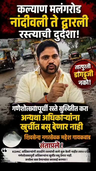 कल्याण मलंगरोड नांदीवली ते द्वारली येथील रस्त्याची दुर्दशा, रस्त्याची तात्पुरती डागडुजी नको ,गणेशोत्सवापूर्वी रस्ते सुस्थतीतीत करा अन्यथा अधिकाऱ्याना खुर्चीत बसू देणार नाही - शिवसेना नगरसेवक महेश गायकवाड संतापले आणि दिला KDMC अधिकाऱ्यांना इशारा