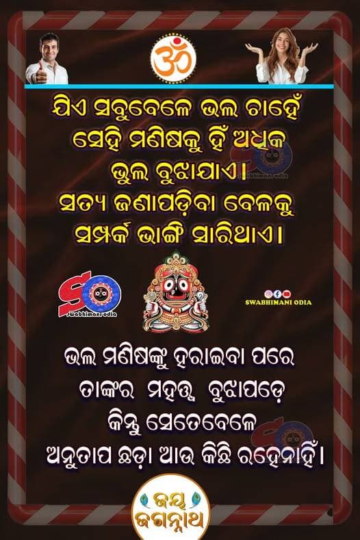 ଯିଏ ସବୁବେଳେ ଭଲ ଚାହେଁ, ସେହି ମଣିଷକୁ ହିଁ ଅଧିକ ଭୁଲ ବୁଝାଯାଏ। ସତ୍ୟ ଜଣାପଡ଼ିବା ବେଳକୁ ସମ୍ପର୍କ ଭାଙ୍ଗି ସାରିଥାଏ। ଭଲ ମଣିଷଙ୍କୁ ହରାଇବା ପରେ ତାଙ୍କର ମହତ୍ତ୍ୱ ବୁଝାପଡ଼େ, କିନ୍ତୁ ସେତେବେଳେ ଅନୁତାପ ଛଡ଼ା ଆଉ କିଛି ରହେନାହିଁ।
<nis:link nis:type=tag nis:id=nitibani nis:value=nitibani nis:enabled=true nis:link/> <nis:link nis:type=tag nis:id=swabhimaniodia nis:value=swabhimaniodia nis:enabled=true nis:link/>
