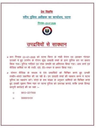 पटना पुलिस Patna Police के द्वारा जारी की गई तस्वीर,
22 जुलाई 2026 को पटना के गांधी मैदान एवं आयकर गोलंबर क्षेत्र में हुए प्रदर्शन के दौरान हुई हिंसा और उपद्रव के मामले में पटना पुलिस ने आम नागरिकों से सहयोग की अपील की है।
पुलिस द्वारा जारी सूचना के अनुसार, प्रदर्शन के दौरान पुलिस बल, पुलिस वाहनों, आम नागरिकों एवं कुछ मीडिया कर्मियों पर हमले की घटनाएं सामने आई हैं। मामले की जांच के तहत पुलिस सोशल मीडिया के माध्यम से कुछ संदिग्ध व्यक्तियों की तस्वीरें जारी कर उनकी पहचान कराने का प्रयास कर रही है।
यह अपील पटना पुलिस की ओर से जारी की गई है।
#Patna #PatnaPolice #Bihar #PatnaNews #BiharNews #PoliceUpdate #LawAndOrder #BreakingNews #NewsUpdate #jantakiawaj