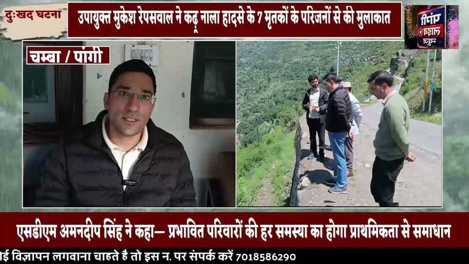 दुख की घड़ी में प्रशासन साथ: उपायुक्त मुकेश रेपसवाल पहुंचे कढ़ू नाला हादसे के पीड़ित परिवारों के बीच
सुरेंद्र ठाकुर | पांगी लाइव न्यूज़
चंबा (पांगी), 26 जुलाई 2026
जनजातीय क्षेत्र पांगी के कढ़ू नाला में हाल ही में हुए दर्दनाक सड़क हादसे के बाद उपायुक्त चंबा मुकेश रेपसवाल ने रविवार को प्रभावित परिवारों से मुलाकात कर उन्हें सांत्वना दी। उन्होंने उप तहसील साच के अंतर्गत आने वाले साच, घिसल, हिलोर और घनाला गांवों का दौरा कर हादसे में जान गंवाने वाले 7 मृतकों के परिजनों से मिलकर गहरी संवेदना व्यक्त की।
उपायुक्त ने कहा कि इस दुख की घड़ी में जिला प्रशासन और प्रदेश सरकार पूरी मजबूती के साथ प्रभावित परिवारों के साथ खड़ी है तथा हरसंभव सहायता उपलब्ध कराई जाएगी।
दौरे के दौरान आवासीय आयुक्त एवं एसडीएम पांगी अमनदीप सिंह ने भी प्रभावित परिवारों को भरोसा दिलाया कि उनकी सभी आवश्यकताओं और समस्याओं का समाधान संबंधित विभागों के माध्यम से प्राथमिकता के आधार पर किया जाएगा।
जनसमस्याएं भी सुनीं, अधिकारियों को दिए निर्देश
उपायुक्त ने साच, घिसल और हिलू टवान क्षेत्र के लगभग 25 लोगों की जनसमस्याएं भी सुनीं। ग्रामीणों ने बिजली, सड़क और संपर्क मार्गों से जुड़ी समस्याएं उनके समक्ष रखीं। उपायुक्त ने संबंधित विभागों के अधिकारियों को इन समस्याओं के शीघ्र समाधान के निर्देश दिए।
कस्तूरबा गांधी बालिका विद्यालय का किया निरीक्षण
अपने दौरे के दौरान उपायुक्त ने कस्तूरबा गांधी बालिका विद्यालय, साच का भी निरीक्षण किया। उन्होंने विद्यालय की व्यवस्थाओं की समीक्षा करते हुए हाल ही में स्वीकृत गर्ल्स हॉस्टल के लिए उपयुक्त भूमि चिन्हित करने और टेंडर प्रक्रिया को शीघ्र पूरा करने के निर्देश विभागीय अधिकारियों को दिए।
इस अवसर पर खंड विकास अधिकारी आस्था पवार, नायब तहसीलदार साच नाजीर हुसैन, अधिशासी अभियंता लोक निर्माण विभाग रवि शर्मा, सहायक अभियंता विद्युत विभाग शिव कुमार सहित विभिन्न विभागों के अधिकारी मौजूद रहे।
#PangiLiveNews #Chamba #Pangi #KaduNala #RoadAccident #MukeshRepaswal #DCChamba #SDMPangi #AmandeepSingh #HimachalPradesh #DisasterRelief #Monsoon2026 #TribalArea #Sach #Ghisal #Hilor #LocalNews #BreakingNews #ChambaNews #HimachalNews