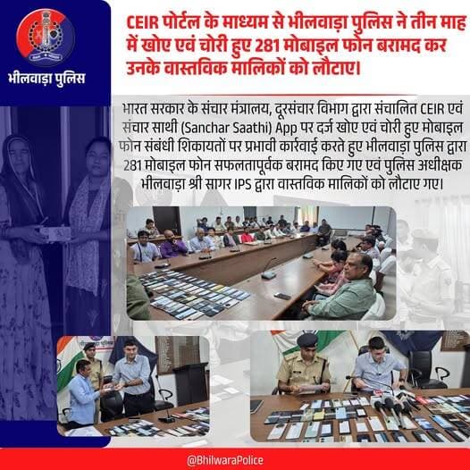 CEIR पोर्टल के माध्यम से भीलवाड़ा पुलिस ने पिछले तीन माह में खोए एवं चोरी हुए 281 मोबाइल फोन बरामद कर उनके वास्तविक मालिकों को लौटाए |
मोबाइल खोने पर घबराएं नहीं: CEIR पोर्टल के माध्यम से भीलवाड़ा पुलिस लगातार दिला रही राहत |
Rajasthan Police Department of Telecommunications, Government of India Cyber Dost