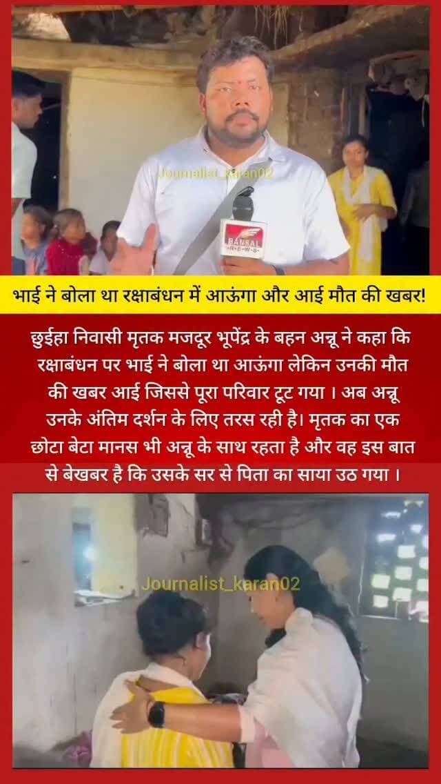 सारंगढ़ - रक्षा बंधन से पहले अपनी भाई को अंतिम बार देखना चाहती है बहन
मृतक मजदूर भूपेंद्र के बहन अन्नू ने कहा कि रक्षाबंधन पर भाई ने बोला था आऊंगा लेकिन उनकी मौत की खबर आई जिससे पूरा परिवार टूट गया । अब अन्नू उनके अंतिम दर्शन के लिए तरस रही है। मृतक का एक छोटा बेटा मानस भी अन्नू के साथ रहता है और वह इस बात से बेखबर है कि उसके सर से पिता का साया उठ गया ।