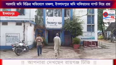 সরকারি জমি বিক্রির অভিযোগে চাঞ্চল্য, ইসলামপুরে জমি মাফিয়াদের দাপট নিয়ে প্রশ্ন