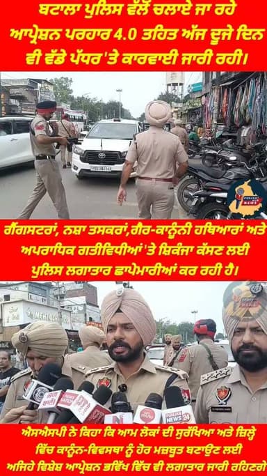 ਬਟਾਲਾ ਪੁਲਿਸ ਨੂੰ ਮਿਲੀ ਵੱਡੀ ਸਫਲਤਾ,ਆਪ੍ਰੇਸ਼ਨ ਪਰਹਾਰ 4.0 ਤਹਿਤ,300 ਦੇ ਕਰੀਬ ਦੋਸ਼ੀਆਂ ਨੂੰ ਕੀਤਾ ਗਿਰਫ਼ਤਾਰ ,ਅੱਜ ਦੂਜੇ ਦਿਨ ਵੀ ਵੱਡੇ ਪੱਧਰ 'ਤੇ ਕਾਰਵਾਈ ਜਾਰੀ ਰਹੀ।