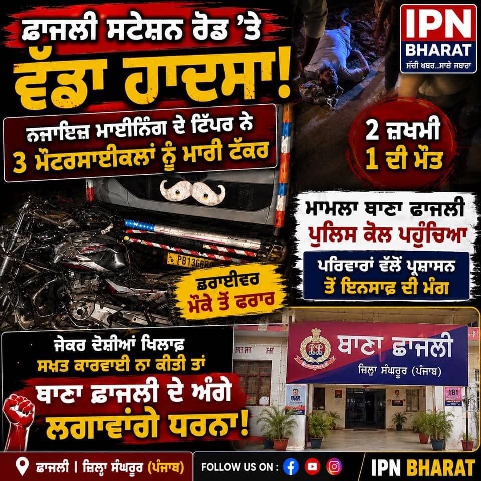 ਟਿੱਪਰ ਨਾਲ ਕੁਚਲਿਆ 3 ਮੋਟਰਸਾਈਕਲ ਸਵਾਰ 1 ਮੌ+ਤ 2 ਜ਼ਖ਼ਮੀ ਨਾਜਾਇਜ਼ ਮਾਈਨਿੰਗ ਦੋਸ਼ੀਆਂ ਵਿਰੁੱਧ ਜਲਦ ਨਾ ਕੀਤੀ ਕਾਰਵਾਈ ਥਾਣਾ ਛਾਜਲੀ
ਦੇ ਅੱਗੇ ਲਗਾਇਆ ਜਾਵੇਗਾ। ਧਰਨਾ , ਪੁਲਿਸ ਵੱਲੋਂ FIR ਦਰਜ