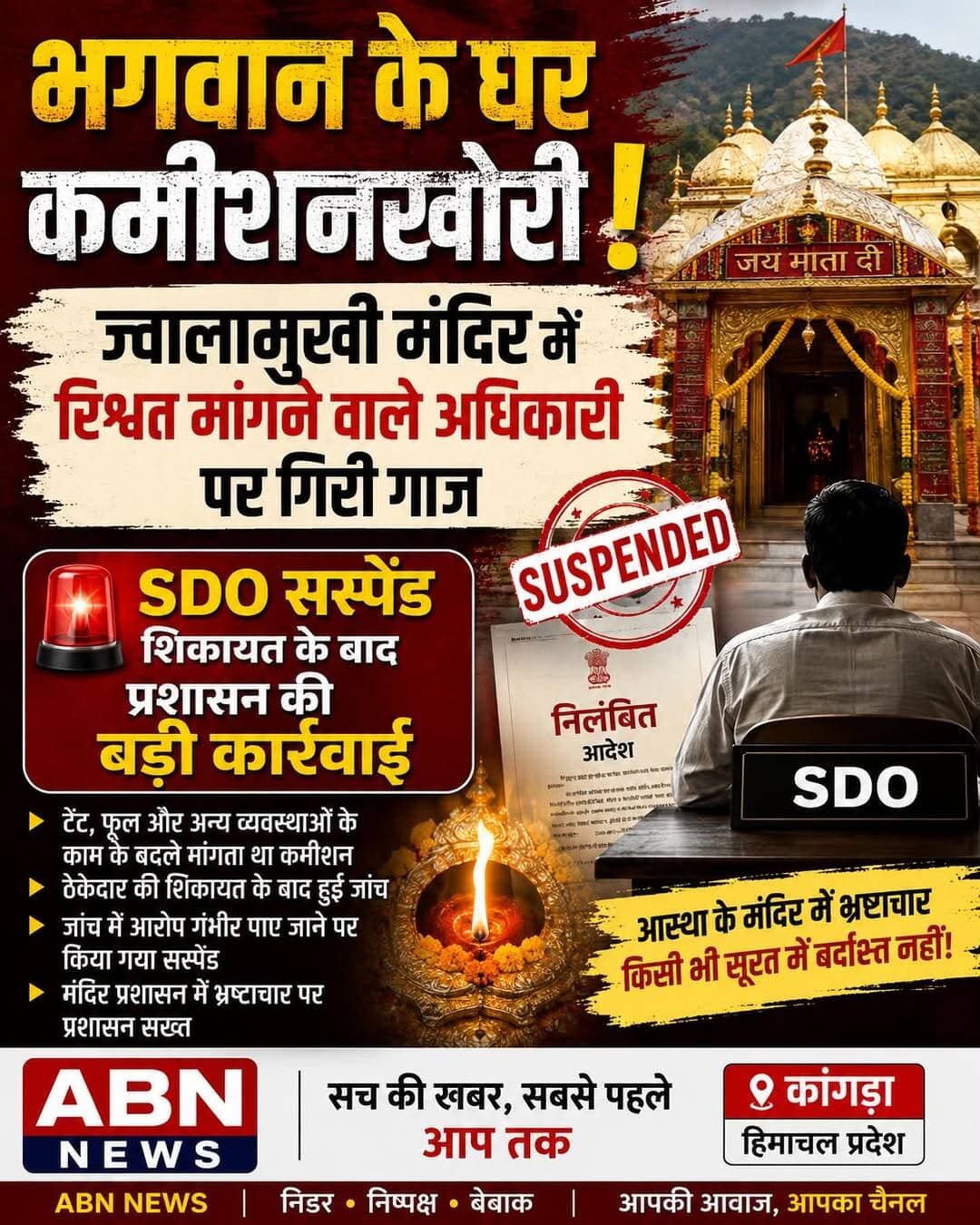 भगवान के घर कमीशनखोरी! ज्वालामुखी मंदिर में काम के बदले कमीशन मांगने का आरोप, अधिकारी सस्पेंड
कांगड़ा। हिमाचल प्रदेश के प्रसिद्ध शक्तिपीठ श्री ज्वालामुखी मंदिर से जुड़ा कमीशनखोरी का मामला सामने आने के बाद प्रशासन ने बड़ी कार्रवाई की है। मंदिरों में टेंट, फूल और अन्य व्यवस्थाओं के काम की एवज में ठेकेदारों से कथित तौर पर कमीशन मांगने के आरोप में एक सहायक अभियंता को निलंबित कर दिया गया है।
जानकारी के अनुसार, संबंधित अधिकारी पर आरोप था कि मंदिरों में विभिन्न व्यवस्थाओं से जुड़े कार्य करवाने के बदले ठेकेदारों से रिश्वत अथवा कमीशन की मांग की जा रही थी। इस संबंध में एक पीड़ित ने एसडीएम ज्वालामुखी के समक्ष लिखित शिकायत दी थी। शिकायत सामने आने के बाद मामले की जांच करवाई गई।
जांच के दौरान आरोपों को गंभीर मानते हुए एसडीएम ज्वालामुखी ने संबंधित अधिकारी के खिलाफ कार्रवाई की सिफारिश जिलाधीश कांगड़ा से की। इसके बाद जिलाधीश हेमराज बैरवा ने अधिकारी को निलंबित करने के आदेश जारी किए।
मंदिर व्यवस्था में कमीशन की मांग के आरोप से मचा हड़कंप
मामला इसलिए भी गंभीर माना जा रहा है क्योंकि आरोप एक ऐसे स्थान से जुड़े हैं जहां देशभर से श्रद्धालु आस्था के साथ पहुंचते हैं। मंदिरों में टेंट, फूल और अन्य व्यवस्थाओं के काम से जुड़े ठेकेदारों से कथित कमीशन की मांग ने मंदिर प्रशासन की कार्यप्रणाली पर सवाल खड़े कर दिए हैं।
प्रशासन की जांच और उसके बाद हुई निलंबन की कार्रवाई से साफ है कि शिकायत को गंभीरता से लिया गया। अब इस मामले में आगे की विभागीय कार्रवाई भी महत्वपूर्ण होगी।
पहले भी ज्वालामुखी मंदिर प्रशासन सवालों के घेरे में रहा
गौरतलब है कि ज्वालामुखी मंदिर में चढ़ावे की वस्तु की रजिस्टर में एंट्री को लेकर भी पहले विवाद सामने आ चुका है। वर्ष 2025 में सोने की नथ की एंट्री में देरी के मामले में जिला प्रशासन ने जांच रिपोर्ट पर आपत्तियां लगाकर उसे वापस भेजा था।
अब कमीशन मांगने के आरोप में अधिकारी के निलंबन ने ज्वालामुखी मंदिर प्रशासन से जुड़े मामलों को एक बार फिर चर्चा में ला दिया है।
<nis:link nis:type=tag nis:id=ज्वालामुखीमंदिर nis:value=ज्वालामुखीमंदिर nis:enabled=true nis:link/> <nis:link nis:type=tag nis:id=ज्वालामुखी nis:value=ज्वालामुखी nis:enabled=true nis:link/> <nis:link nis:type=tag nis:id=कांगड़ा nis:value=कांगड़ा nis:enabled=true nis:link/> <nis:link nis:type=tag nis:id=हिमाचलप्रदेश nis:value=हिमाचलप्रदेश nis:enabled=true nis:link/> <nis:link nis:type=tag nis:id=हिमाचलन्यूज़ nis:value=हिमाचलन्यूज़ nis:enabled=true nis:link/> <nis:link nis:type=tag nis:id=abnnews nis:value=ABNNews nis:enabled=true nis:link/> <nis:link nis:type=tag nis:id=breakingnews nis:value=BreakingNews nis:enabled=true nis:link/> <nis:link nis:type=tag nis:id=bigbreaking nis:value=BigBreaking nis:enabled=true nis:link/> <nis:link nis:type=tag nis:id=ब्रेकिंगन्यूज़ nis:value=ब्रेकिंगन्यूज़ nis:enabled=true nis:link/> <nis:link nis:type=tag nis:id=भ्रष्टाचार nis:value=भ्रष्टाचार nis:enabled=true nis:link/> <nis:link nis:type=tag nis:id=रिश्वतखोरी nis:value=रिश्वतखोरी nis:enabled=true nis:link/> <nis:link nis:type=tag nis:id=कमीशनखोरी nis:value=कमीशनखोरी nis:enabled=true nis:link/> <nis:link nis:type=tag nis:id=sdo nis:value=SDO nis:enabled=true nis:link/> <nis:link nis:type=tag nis:id=suspended nis:value=Suspended nis:enabled=true nis:link/> <nis:link nis:type=tag nis:id=मंदिरप्रशासन nis:value=मंदिरप्रशासन nis:enabled=true nis:link/> <nis:link nis:type=tag nis:id=हिमाचलसमाचार nis:value=हिमाचलसमाचार nis:enabled=true nis:link/> <nis:link nis:type=tag nis:id=kangranews nis:value=KangraNews nis:enabled=true nis:link/> <nis:link nis:type=tag nis:id=himachalnews nis:value=HimachalNews nis:enabled=true nis:link/> <nis:link nis:type=tag nis:id=templenews nis:value=TempleNews nis:enabled=true nis:link/> <nis:link nis:type=tag nis:id=newsupdate nis:value=NewsUpdate nis:enabled=true nis:link/> <nis:link nis:type=tag nis:id=latestnews nis:value=LatestNews nis:enabled=true nis:link/> <nis:link nis:type=tag nis:id=viralnews nis:value=ViralNews nis:enabled=true nis:link/> <nis:link nis:type=tag nis:id=abnnewskullu nis:value=ABNNEWSKullu nis:enabled=true nis:link/> <nis:link nis:type=tag nis:id=himachalpradesh nis:value=HimachalPradesh nis:enabled=true nis:link/> <nis:link nis:type=tag nis:id=indianews nis:value=IndiaNews nis:enabled=true nis:link/>