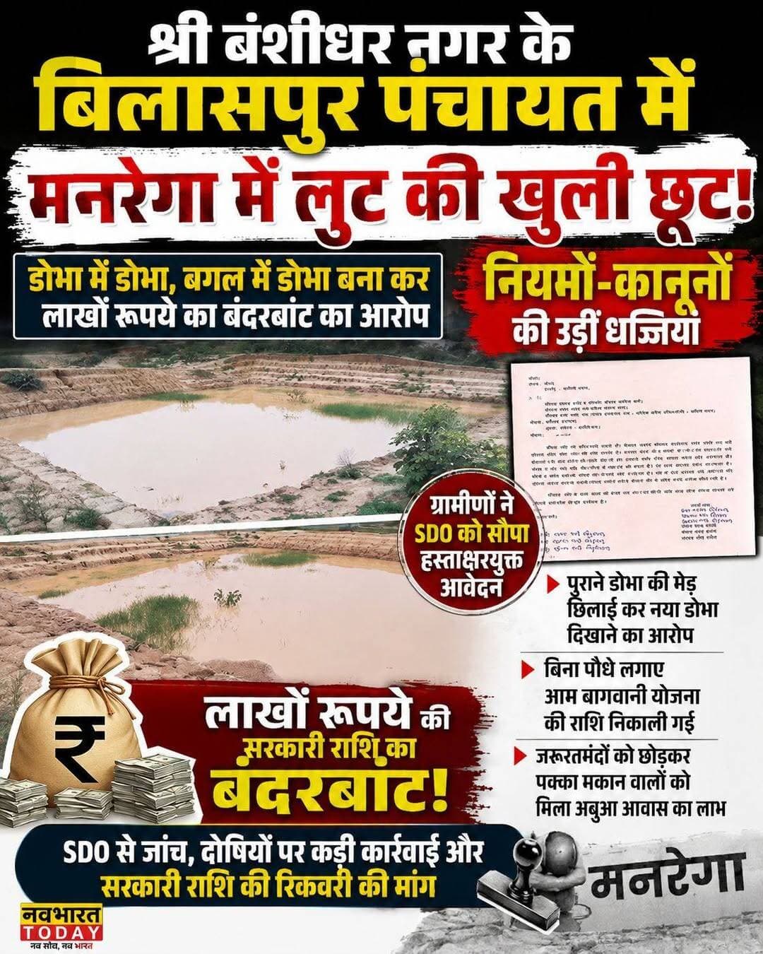 श्री बंशीधर नगर : श्री बंशीधर नगर के बिलासपुर पंचायत में मनरेगा योजना में लुट की खुली छूट मची हुई है। यहां योजनाओं के क्रियान्वयन में नियमों एवं कानूनों की धज्जियां उड़ाते हुये डोभा में डोभा, डोभा के बगल में डोभा का निर्माण कर लाखों रुपये का बंदरबाट किये जाने का मामला सामने आया है।
बिलासपुर पंचायत के ग्रामीण भगवान विश्वकर्मा ने एसडीओ को ग्रामीणों के हस्ताक्षर युक्त आवेदन देकर मनरेगा की योजनाओं की जांच कराकर दोषी के विरुद्ध कड़ी कार्रवाई करने एवं सरकारी राशि के बंदरबाट होने से बचाने का अनुरोध किया है। एसडीओ को दिये आवेदन के अनुसार पंचायत में कई स्थानों पर पुराने डोभा के मेड़ की छिलाई कर उसे नया डोभा दिखाने तथा डोभा के ठीक बगल में दूसरा डोभा बनाकर सरकारी राशि की निकासी किये जाने का आरोप है।
ग्रामीणों का दावा है कि इस तरह नियमों को ताक पर रखकर लाखों रुपये की सरकारी राशि की निकासी की गई है।
अबुआ आवास में भी अनियमितता का आरोप
भगवान विश्वकर्मा ने आवेदन में अबुआ आवास योजना को लेकर भी सवाल उठाये हैं। उनका आरोप है कि जरूरतमंद गरीब और बेघर लोगों को प्राथमिकता देने के बजाय पक्का मकान रखने वाले लोगों को भी आवास योजना का लाभ दिया गया है। जबकि योजना के वास्तविक लाभुकों को उनका हक नहीं मिल पा रहा है। वैसे लोग किसी तरह झुग्गी झोपड़ी में जीवन गुजर बसर कर रहे हैं।
बिना पौधे लगाये आम बागवानी की राशि निकालने का आरोप
वहीं आम बागवानी योजना में भी अनियमितता का आरोप लगाया गया है। आवेदन में कहा गया है कि कुछ स्थानों पर पौधे लगाये बिना ही योजना की राशि की निकासी कर ली गई। ग्रामीणों ने एसडीओ से पूरे मामले की स्थलीय जांच और अभिलेखों की जांच कराने, दोषी पाये जाने वाले लोगों के खिलाफ कड़ी कार्रवाई करने तथा सरकारी राशि की रिकवरी कराने की मांग की है।