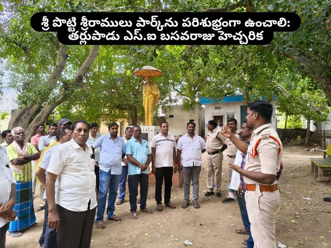 **శ్రీ పొట్టి శ్రీరాములు పార్క్ను పరిశుభ్రంగా ఉంచాలి: తర్లుపాడు ఎస్.ఐ బసవరాజు హెచ్చరిక**
**తర్లుపాడు:**
మండల కేంద్రంలోని స్థానిక బస్టాండ్ సెంటర్లో గల శ్రీ పొట్టి శ్రీరాములు పార్క్లో అసాంఘిక కార్యక్రమాలకు పాల్పడితే కఠిన చర్యలు తీసుకుంటామని తర్లుపాడు ఎస్.ఐ బసవరాజు హెచ్చరించారు.పార్క్లో చెత్త వేసినా, మలమూత్ర విసర్జన చేసినా, అలాగే మండలంలో బహిరంగ ప్రదేశాలలో మద్యం సేవించినా కేసులు నమోదు చేసి చట్టపరమైన చర్యలు తీసుకుంటామని ఆయన స్పష్టం చేశారు. ఈ సందర్భంగా పార్క్ పరిసర ప్రాంతాల ప్రజలకు, తాగే నీటి ట్యాంక్ పరిసరాలను పరిశుభ్రంగా ఉంచుకోవాలని అవగాహన కల్పించారు.ఈ విషయమై పంచాయతీ కార్యదర్శి శ్రీహరి మాట్లాడుతూ... పార్క్ ఆవరణలో చెత్త వేయడం, మద్యం సేవించడం, మలమూత్ర విసర్జన చేయడం లాంటి పనులు పునరావృతం చేస్తే సంబంధిత వ్యక్తులపై కఠిన చర్యలు తప్పవని, భారీగా జరిమానా కూడా విధిస్తామని తెలిపారు.ఈ అవగాహన కార్యక్రమంలో శ్రీశైలం వాసవి సముదాయ సత్రం కార్యదర్శి పోలేపల్లి జనార్దన్, వేణుగోపాల స్వామి ఆలయ ధర్మకర్త జవ్వాజి విజయ భాస్కర్, గ్రామ ప్రజలు దోగిపర్తి మల్లిఖార్జున, భవనం రామకృష్ణ రెడ్డి,చెక్కా బాలరంగం, గాదం శెట్టి సుబ్బారావు జవ్వాజి వెంకటేశ్వర్లు, గునుపూడి వెంకటేశ్వర్లు తదితరులు పాల్గొన్నారు.