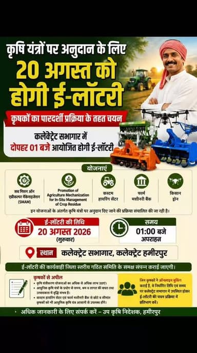 कृषि यंत्रों पर अनुदान के लिए 20 अगस्त को होगी ई-लॉटरी
कृषकों का पारदर्शी प्रक्रिया के तहत चयन, कलेक्ट्रेट सभागार में दोपहर 01 बजे आयोजित होगी ई-लॉटरी
हमीरपुर। वित्तीय वर्ष 2026-27 में कृषि यंत्रीकरण को बढ़ावा देने के उद्देश्य से संचालित विभिन्न योजनाओं के अंतर्गत कृषि यंत्रों पर अनुदान प्राप्त करने के लिए ऑनलाइन बुकिंग कराने वाले कृषकों के चयन हेतु 20 अगस्त 2026 को ई-लॉटरी आयोजित की जाएगी।
संयुक्त कृषि निदेशक (अभियंत्रण), कृषि भवन लखनऊ द्वारा जारी निर्देशों के क्रम में सब मिशन ऑन एग्रीकल्चर मैकेनाइजेशन (एसएमएएम), प्रमोशन ऑफ एग्रीकल्चर मैकेनाइजेशन फॉर इन-सीटू मैनेजमेंट ऑफ क्रॉप रेजिड्यू, कस्टम हायरिंग सेंटर, फार्म मशीनरी बैंक एवं किसान ड्रोन सहित विभिन्न कृषि यंत्रीकरण योजनाओं के अंतर्गत कृषि यंत्रों पर अनुदान दिए जाने की प्रक्रिया संचालित की जा रही है।
इन योजनाओं के अंतर्गत विभागीय पोर्टल पर निर्धारित अवधि में ऑनलाइन बुकिंग कराने वा�