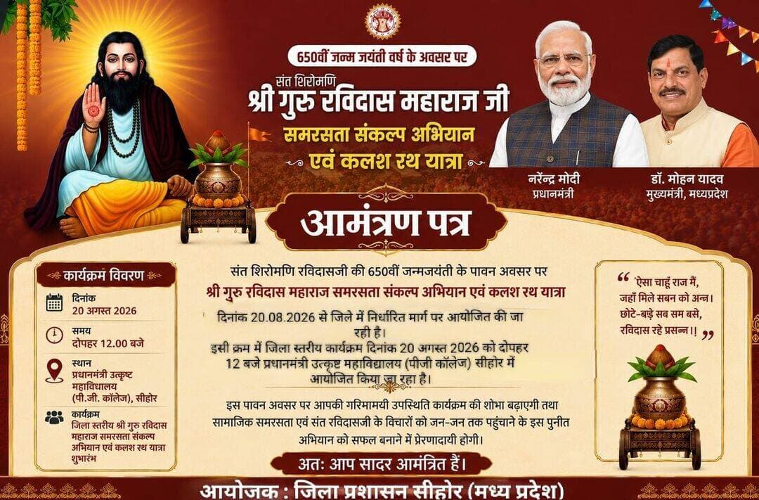 • संत शिरोमणि रविदास की 650 वीं जन्म जयंती पर 20 अगस्त को होगा समरसता संकल्प अभियान एवं कलश यात्रा का आयोजन
• 20 अगस्त को प्रधानमंत्री एक्सीलेंस कॉलेज में होगा जिला स्तरीय कार्यक्रम
कलेक्टर श्री बालागुरू के. ने बताया कि संत शिरोमणि रविदास की 650 वीं जयंती के अवसर पर प्रदेश के साथ ही जिले में उनके जीवन-दर्शन, समता, भक्ति, सेवा, सामाजिक न्याय एवं मानवता के संदेश के व्यापक प्रचार-प्रसार के लिए “श्री गुरु रविदास महाराज समरसता संकल्प अभियान एवं यात्रा” आयोजित की जाएगी। अभियान के अंतर्गत जिला एवं ग्राम स्तर पर विभिन्न सामाजिक, सांस्कृतिक एवं जनसंपर्क गतिविधियां आयोजित होंगी। कलेक्टर ने राज्य शासन के निर्देशानुसार यात्रा के आयोजन के लिये आवश्यक कार्यवाही करने के निर्देश दिये हैं।
कलेक्टर श्री बालागुरू के. ने बताया कि 20 अगस्त को दोपहर 12 बजे सीहोर के प्रधानमंत्री कॉलेज ऑफ एक्सीलेंस में कलश वंदन एवं सम्मान समारोह आयोजित किया जाएगा। इसके बाद पावन कलश को कलश रथ के माध्यम से स्थानीय रविदास मंदिर एवं ग्राम स्तर तक ले जाया जाएगा। जिले में 20 अगस्त से 10 सितंबर 2026 तक निर्धारित मार्ग पर कलश रथ यात्रा निकाली जाएगी। अभियान के दौरान सामूहिक आरती, गुरुवाणी पाठ, भजन संध्या, समरसता संकल्प सहित विभिन्न धार्मिक एवं सांस्कृतिक कार्यक्रम आयोजित किए जाएंगे। इनमें स्थानीय संतों, गुरुओं, समाज के प्रतिनिधियों एवं नागरिकों की सहभागिता सुनिश्चित की जाएगी।
<nis:link nis:type=tag nis:id=jansamparkmp nis:value=JansamparkMP nis:enabled=true nis:link/> <nis:link nis:type=tag nis:id=cmmadhyapradesh nis:value=CMMadhyaPradesh nis:enabled=true nis:link/> <nis:link nis:type=tag nis:id=madhyapradesh nis:value=MadhyaPradesh nis:enabled=true nis:link/> <nis:link nis:type=tag nis:id=sehore nis:value=sehore nis:enabled=true nis:link/>