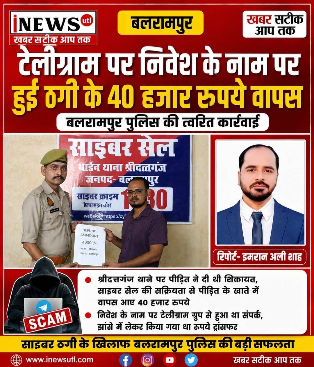 <nis:link nis:type=tag nis:id=बलरामपुर; nis:value=बलरामपुर; nis:enabled=true nis:link/> टेलीग्राम पर निवेश के नाम पर हुई ठगी के 40 हजार रुपये वापस, बलरामपुर पुलिस की त्वरित कार्रवाई...
रिपोर्ट-इमरान अली शाह
बलरामपुर; टेलीग्राम पर झांसा देकर साइबर ठगी का शिकार हुई एक महिला को श्रीदत्तगंज थाना पुलिस और साइबर सेल की तत्परता से उसके डूबे हुए रुपये वापस मिल गए हैं। पुलिस ने त्वरित कार्रवाई करते हुए पीड़िता के खाते में 40 हजार रुपये की धनराशि सफलतापूर्वक रिफंड कराई। रुपये वापस मिलने पर पीड़िता और उसके परिवार ने पुलिस टीम की इस संवेदनशील कार्रवाई की सराहना करते हुए आभार जताया है।
निवेश के नाम पर ऐंठे थे 93 हजार रुपये
जानकारी के अनुसार, थाना क्षेत्र के ग्राम मझारी बाछिल निवासी प्रभा सिंह पत्नी शुभम सिंह की संपर्क टेलीग्राम पर एक अज्ञात युवती से हुआ था। युवती ने अधिक मुनाफे का लालच देकर निवेश (इन्वेस्टमेंट) करने का झांसा दिया। उस पर विश्वास कर पीड़िता ने पांच बार में कुल 93 हजार रुपये ट्रांसफर कर दिए। इसके बाद आरोपी ने महिला को ब्लॉक कर दिया।
1930 हेल्पलाइन और बैंक समन्वय से मिली सफलता
ठगी का अहसास होने पर पीड़िता ने तत्काल साइबर हेल्पलाइन नंबर 1930 पर शिकायत दर्ज कराई (शिकायत संख्या: 33106250070241)। शिकायत मिलते ही थानाध्यक्ष अविरल शुक्ला के नेतृत्व में साइबर हेल्पडेस्क प्रभारी उ0नि0 मिथिलेश कुमार व आरक्षी अभिषेक सत्यार्थी की टीम ने जांच शुरू की।
पुलिस ने तुरंत संबंधित बैंक से समन्वय बनाकर जालसाज के खाते में 58,894 रुपये की राशि होल्ड कराई। इसके बाद सीजेएम न्यायालय के आदेश और विधिक औपचारिकताएं पूरी करते हुए बैंक के नोडल अधिकारी के सहयोग से होल्ड राशि में से 40,000 रुपये सीधे पीड़िता के खाते में वापस करा दिए गए। शेष राशि की वापसी हेतु अग्रिम कानूनी कार्रवाई जारी है।
<nis:link nis:type=tag nis:id=balrampur nis:value=balrampur nis:enabled=true nis:link/> <nis:link nis:type=tag nis:id=balrampurpolic nis:value=balrampurpolic nis:enabled=true nis:link/> <nis:link nis:type=tag nis:id=sriduttganj nis:value=sriduttganj nis:enabled=true nis:link/>