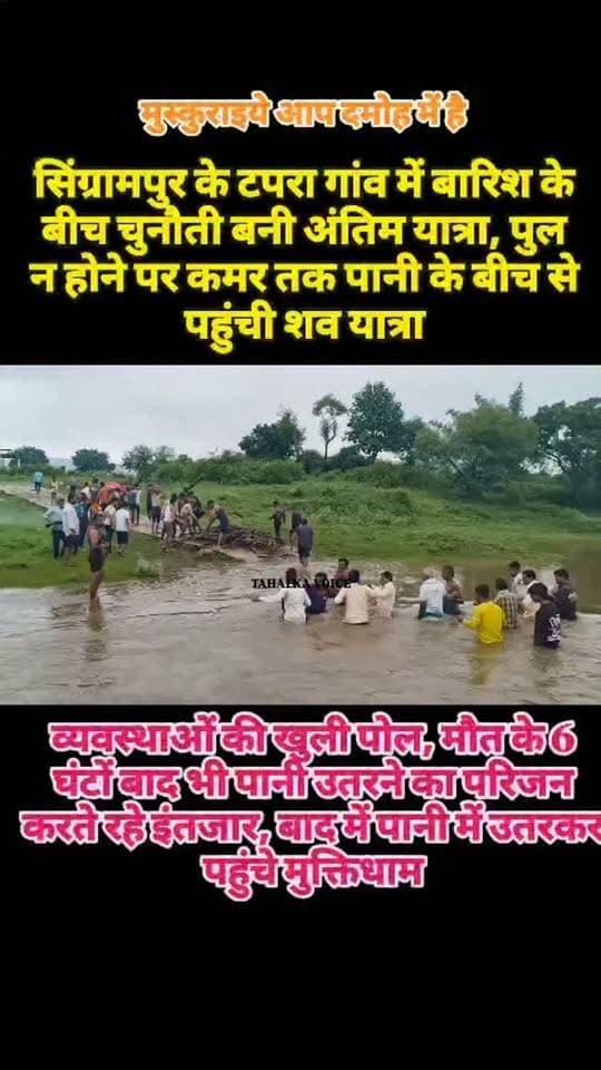 दमोह के सिंग्रामपुर में शव लेकर नदी पार करना मजबूरी, पुल न होने से अंतिम संस्कार भी चुनौती,
कमर पानी के बीच से गुजरी अंतिम यात्रा, 6 घंटे तक पानी उतरने के इंतजार में घर में ही रखा रहा शव...
दमोह जिले के सिंग्रामपुर के टगरा मोहल्ला में पुल के अभाव में ग्रामीणों को मौत के बाद भी मुश्किलों का सामना करना पड़ रहा है। बरसात के दिनों में नदी का जलस्तर बढ़ने से शव को मुक्तिधाम तक ले जाना चुनौती बन जाता है।
हाल ही में चौधरी परिवार में एक व्यक्ति की मौत के बाद तेज बहाव के चलते परिजन शव को मुक्तिधाम नहीं ले जा सके। करीब 6 घंटे तक शव घर में रखा रहा। पानी का स्तर कुछ कम होने के बाद ग्रामीणों ने कमरभर पानी में नदी पार कर अर्थी को मुक्तिधाम पहुंचाया और अंतिम संस्कार किया।
ग्रामीणों के मुताबिक, पुल निर्माण की मांग लंबे समय से की जा रही है। करीब तीन साल पहले आरईएस विभाग ने मौके का निरीक्षण कर लगभग 40 लाख रुपए की लागत से पुल निर्माण की फाइल तैयार की थी, लेकिन अब तक निर्माण शुरू नहीं हुआ।
ग्रामीणों ने प्रशासन से जल्द पुल निर्माण कराने की मांग की है। उनका कहना है कि बारिश में नदी पार करना जान जोखिम में डालने जैसा है और किसी की मौत होने पर परेशानी कई गुना बढ़ जाती है।