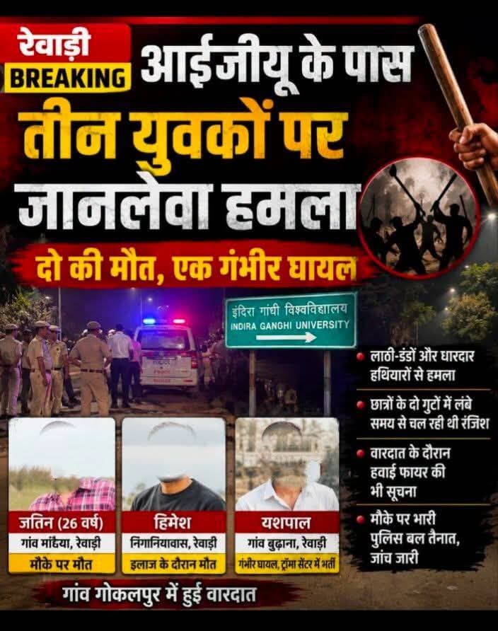 रेवाड़ी में आईजीयू के पास तीन युवकों पर जानलेवा हमला, दो की मौत
इंदिरा गांधी विश्वविद्यालय, मीरपुर के पास छात्रों के दो गुटों के बीच चल रही पुरानी रंजिश खूनी संघर्ष में बदल गई। गांव गोकलपुर के पास तीन युवकों पर लाठी-डंडों और धारदार हथियारों से जानलेवा हमला कर दिया गया। हमले में दो युवको की मौके पर ही मौत हो गई, जबकि एक अन्य गंभीर रूप से घायल हैं।
मृतक की पहचान रेवाड़ी के गांव मांढैया निवासी 26 वर्षीय जतिन व निंगानीयावास निवासी हिमेश के रूप में हुई है। बताया जा रहा है कि हमले के बाद जतिन ने मौके पर ही दम तोड़ दिया था तथा हिमेश ने कुछ देर बाद। जतिन कंपनी में नौकरी करता था और दोस्तो के बुलाने पर झगड़े में पहुंचा था।
गांव बुढाना निवासी यशपाल को भी गंभीर हालत में ट्रॉमा सेंटर में भर्ती कराया गया है।
प्राथमिक जानकारी के अनुसार, छात्रों के दो गुटों के बीच लंबे समय से रंजिश चली आ रही थी। इसी रंजिश के चलते वारदात को अंजाम दिए जाने की बात सामने आ रही है। घटना के दौरान हवाई फायर किए जाने की सूचना भी प्राथमिक तौर पर मिली है, हालांकि इसकी आधिकारिक पुष्टि अभी नहीं हुई है।
घटना की सूचना मिलते ही पुलिस मौके पर पहुंची और इलाके में भारी पुलिस बल तैनात कर दिया गया है। पुलिस ने मामले की जांच शुरू कर दी है और हमलावरों की पहचान व गिरफ्तारी के प्रयास किए जा रहे हैं।
फिलहाल वारदात के पीछे की पूरी वजह और हमलावरों की संख्या को लेकर पुलिस जांच जारी है।