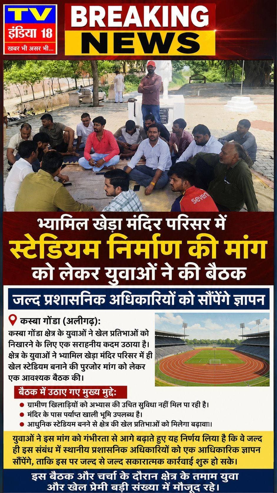 भ्यामिल खेड़ा मंदिर परिसर में स्टेडियम निर्माण की मांग को लेकर युवाओं ने की बैठक, जल्द प्रशासनिक अधिकारियों को सौंपेंगे ज्ञापन
कस्बा गोंडा (अलीगढ़):
कस्बा गोंडा क्षेत्र के युवाओं ने खेल प्रतिभाओं को निखारने के लिए एक सराहनीय कदम उठाया है। क्षेत्र के युवाओं ने भ्यामिल खेड़ा मंदिर परिसर में ही खेल स्टेडियम बनाने की पुरजोर मांग को लेकर एक आवश्यक बैठक की।
बैठक के दौरान युवाओं ने एक स्वर में चिंता जताई कि स्थानीय स्तर पर खेल स्टेडियम की सुविधा न होने के कारण ग्रामीण इलाके के प्रतिभावान खिलाड़ियों को नियमित अभ्यास करने में भारी परेशानियों का सामना करना पड़ता है। उन्होंने कहा कि मंदिर के समीप पर्याप्त खाली पड़ी भूमि उपलब्ध है, यदि इस स्थान पर एक आधुनिक खेल स्टेडियम का निर्माण करा दिया जाए, तो इससे ग्रामीण अंचल की छिपी हुई खेल प्रतिभाओं को आगे बढ़ने के लिए एक बेहतरीन मंच और सुनहरा अवसर मिलेगा।
युवाओं ने इस मांग को गंभीरता से आगे बढ़ाते हुए यह निर्णय लिया है कि वे जल्द ही इस संबंध में स्थानीय प्रशासनिक अधिकारियों को एक आधिकारिक ज्ञापन सौंपेंगे, ताकि इस पर जल्द से जल्द सकारात्मक कार्रवाई शुरू हो सके।
इस बैठक और चर्चा के दौरान क्षेत्र के तमाम युवा और खेल प्रेमी बड़ी संख्या में मौजूद रहे।