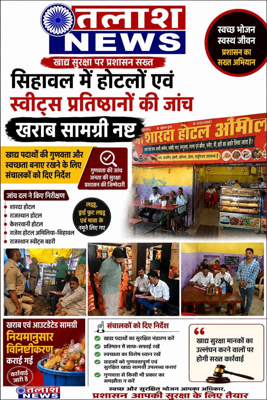 सिहावल में होटल एवं स्वीट्स प्रतिष्ठानों की खाद्य सुरक्षा जांच, खराब सामग्री कराई गई नष्ट,
खाद्य पदार्थों की गुणवत्ता, स्वच्छता और सुरक्षित भंडारण को लेकर संचालकों को दिए सख्त निर्देश,
बीरबलभूमि समाचार सीधी। जिले में खाद्य पदार्थों की गुणवत्ता एवं स्वच्छता सुनिश्चित करने के लिए प्रशासन द्वारा होटल, स्वीट्स एवं अन्य खाद्य प्रतिष्ठानों का लगातार निरीक्षण किया जा रहा है। इसी क्रम में शुक्रवार को सिहावल एवं बहरी क्षेत्र में स्थित विभिन्न होटल एवं स्वीट्स प्रतिष्ठानों की जांच की गई। निरीक्षण के दौरान खाद्य सामग्री की गुणवत्ता, साफ-सफाई, सुरक्षित भंडारण और सामग्री की वैधता की जांच की गई।
कलेक्टर विकास मिश्रा के निर्देश तथा उपखण्ड अधिकारी सिहावल राकेश शुक्ला एवं डिप्टी कलेक्टर व प्रभारी खाद्य आपूर्ति अधिकारी स्वर्णा दीवान के निर्देशन में खाद्य सुरक्षा अधिकारी दिनेश लोधी एवं सहायक आपूर्ति अधिकारी संदीप तिवारी के संयुक्त दल ने कार्रवाई की।
जांच दल ने शारदा होटल, राजस्थान होटल, केशरवानी होटल, राजेश होटल अमिलिया-सिहावल तथा राजस्थान स्वीट्स बहरी का निरीक्षण किया। इस दौरान लड्डू, ड्राई फ्रूट लड्डू एवं मावा सहित विभिन्न खाद्य पदार्थों के नमूने लिए गए।
निरीक्षण के दौरान कुछ स्थानों पर खराब एवं आउटडेटेड खाद्य सामग्री पाए जाने पर उसे नियमानुसार विनिष्टीकरण कराया गया। अधिकारियों ने प्रतिष्ठान संचालकों को खाद्य सामग्री के सुरक्षित भंडारण, साफ-सफाई एवं स्वच्छता व्यवस्था का विशेष ध्यान रखने के निर्देश दिए।
अधिकारियों ने स्पष्ट रूप से कहा कि ग्राहकों को गुणवत्तापूर्ण एवं सुरक्षित खाद्य सामग्री उपलब्ध कराना प्रतिष्ठान संचालकों की जिम्मेदारी है। खाद्य पदार्थों की गुणवत्ता से किसी भी प्रकार का समझौता नहीं किया जाना चाहिए।
लगातार जारी रहेगी जांच,
प्रशासन ने कहा है कि जिले में खाद्य पदार्थों की गुणवत्ता एवं स्वच्छता सुनिश्चित करने के लिए निरीक्षण और जांच की कार्रवाई आगे भी निरंतर जारी रहेगी। खाद्य सुरक्षा मानकों का उल्लंघन पाए जाने पर संबंधित प्रतिष्ठानों के विरुद्ध नियमानुसार कार्रवाई की जाएगी।
@highlight बीरबल न्यूज तलाश न्यूज सीधी रामबिहारी पाण्डेय PRO Sidhi Collector Office Sidhi <nis:link nis:type=tag nis:id=highlightseveryone nis:value=highlightseveryone nis:enabled=true nis:link/> <nis:link nis:type=tag nis:id=newsupdate nis:value=NewsUpdate nis:enabled=true nis:link/> <nis:link nis:type=tag nis:id=viralnews nis:value=viralnews nis:enabled=true nis:link/> <nis:link nis:type=tag nis:id=breakingnewstoday nis:value=breakingnewstoday nis:enabled=true nis:link/>