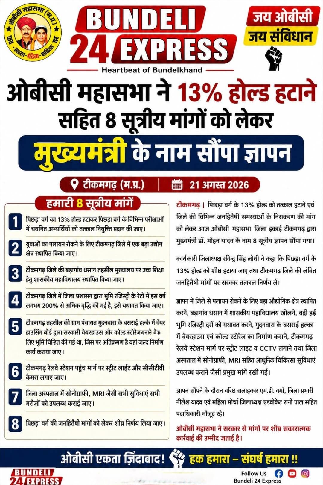 टीकमगढ़ में ओबीसी महासभा ने उठाई बुलंद आवाज़! ✊
पिछड़ा वर्ग के 13% होल्ड को तत्काल हटाने सहित जिले की जनहितैषी समस्याओं के समाधान की मांग को लेकर ओबीसी महासभा जिला इकाई टीकमगढ़ ने मुख्यमंत्री डॉ. मोहन यादव के नाम 8 सूत्रीय ज्ञापन सौंपा।
ज्ञापन में पिछड़ा वर्ग के चयनित अभ्यर्थियों को शीघ्र नियुक्ति देने, युवाओं का पलायन रोकने के लिए बड़ा औद्योगिक क्षेत्र स्थापित करने, बड़ागांव धसान में शासकीय महाविद्यालय खोलने, बढ़ी हुई भूमि रजिस्ट्री दरों को यथावत करने, गुदनवारा क्षेत्र में वेयरहाउस एवं कोल्ड स्टोरेज निर्माण, टीकमगढ़ रेलवे स्टेशन मार्ग पर स्ट्रीट लाइट व CCTV लगाने तथा जिला अस्पताल में सोनोग्राफी, MRI सहित आधुनिक चिकित्सा सुविधाएं उपलब्ध कराने जैसी प्रमुख मांगें रखी गईं।
ओबीसी महासभा का स्पष्ट संदेश—जनहित की मांगों पर अब केवल आश्वासन नहीं, ठोस कार्रवाई चाहिए। सरकार से मांगों के शीघ्र निराकरण की उम्मीद जताई गई है।
📍 टीकमगढ़ | 21 अगस्त 2026
📰 Bundeli 24 Express — बुंदेलखंड की धड़कन
<nis:link nis:type=tag nis:id=obcमहासभा nis:value=OBCमहासभा nis:enabled=true nis:link/> <nis:link nis:type=tag nis:id=टीकमगढ़ nis:value=टीकमगढ़ nis:enabled=true nis:link/> <nis:link nis:type=tag nis:id=13प्रतिशतहोल्ड nis:value=13प्रतिशतहोल्ड nis:enabled=true nis:link/> <nis:link nis:type=tag nis:id=ओबीसी nis:value=ओबीसी nis:enabled=true nis:link/> <nis:link nis:type=tag nis:id=जनहित nis:value=जनहित nis:enabled=true nis:link/> <nis:link nis:type=tag nis:id=टीकमगढ़न्यूज़ nis:value=टीकमगढ़न्यूज़ nis:enabled=true nis:link/> <nis:link nis:type=tag nis:id=bundeli24express nis:value=Bundeli24Express nis:enabled=true nis:link/> <nis:link nis:type=tag nis:id=बुंदेलखंड nis:value=बुंदेलखंड nis:enabled=true nis:link/> <nis:link nis:type=tag nis:id=मुख्यमंत्री nis:value=मुख्यमंत्री nis:enabled=true nis:link/> <nis:link nis:type=tag nis:id=डॉमोहनयादव nis:value=डॉमोहनयादव nis:enabled=true nis:link/> <nis:link nis:type=tag nis:id=ओबीसीएकताजिंदाबाद nis:value=ओबीसीएकताजिंदाबाद nis:enabled=true nis:link/>