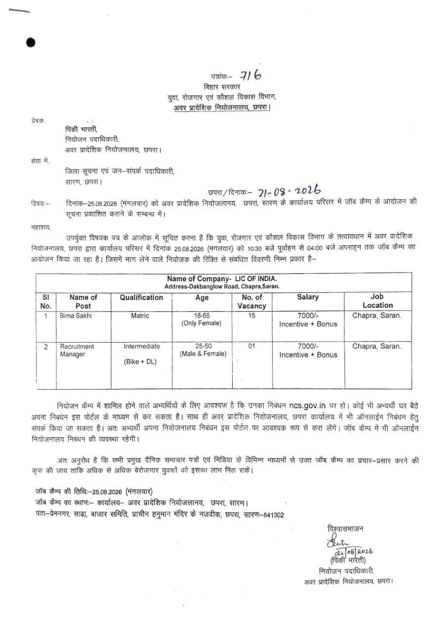 **अवर प्रादेशिक नियोजनालय, छपरा में 25 अगस्त को जॉब कैंप का आयोजन*
*
**LIC of India, Chapra द्वारा बीमा सखी एवं रिक्रूटमेंट मैनेजर के पदों पर की जाएगी नियुक्ति**
================
सारण, 22 अगस्त 2026
================
अवर प्रादेशिक नियोजनालय, छपरा द्वारा जिले के बेरोजगार युवक-युवतियों को रोजगार के अवसर उपलब्ध कराने के उद्देश्य से दिनांक *25 अगस्त 2026* को जॉब कैंप का आयोजन किया जा रहा है। यह जॉब कैंप अवर प्रादेशिक नियोजनालय, छपरा के कार्यालय परिसर में *पूर्वाह्न 10:30 बजे से अपराह्न 4:00* बजे तक आयोजित होगा।
इस जॉब कैंप में नियोजक *LIC of India, Chapra द्वारा बीमा सखी* (Beema Sakhi) के 15 पद तथा Recruitment Manager के 01 पद, कुल 16 पदों पर नियुक्ति की जाएगी।
इच्छुक अभ्यर्थियों के लिए निर्धारित शैक्षणिक योग्यता 10वीं, 12वीं एवं स्नातक उत्तीर्ण है। अभ्यर्थियों की आयु 18 से 60 वर्ष के बीच होनी चाहिए। चयनित अभ्यर्थियों को ₹7,000 प्रतिमाह वेतन के साथ Incentive एवं Bonus का प्रावधान है। कार्यस्थल छपरा (सारण) रहेगा।
जॉब कैंप में भाग लेने के लिए इच्छुक अभ्यर्थियों का नेशनल करियर सर्विस (NCS) पोर्टल *— www.ncs.gov.in* — पर पंजीकरण अनिवार्य है। अभ्यर्थी स्वयं ऑनलाइन पंजीकरण कर सकते हैं। आवश्यकता होने पर अवर प्रादेशिक नियोजनालय, छपरा से संपर्क कर पंजीकरण संबंधी सहायता प्राप्त की जा सकती है। इसके अतिरिक्त, जॉब कैंप के दिन ऑन-स्पॉट पंजीकरण की सुविधा भी उपलब्ध रहेगी।
*यह जॉब कैंप पूर्णतः निःशुल्क है तथा पंजीकरण अथवा भाग लेने के लिए किसी भी प्रकार का शुल्क देय नहीं है।*
अवर प्रादेशिक नियोजनालय, छपरा द्वारा योग्य एवं इच्छुक अभ्यर्थियों से अपील की गई है कि वे निर्धारित तिथि एवं समय पर आवश्यक शैक्षणिक प्रमाण-पत्रों एवं अन्य संबंधित दस्तावेजों के साथ उपस्थित होकर इस रोजगार अवसर का लाभ उठाएं।