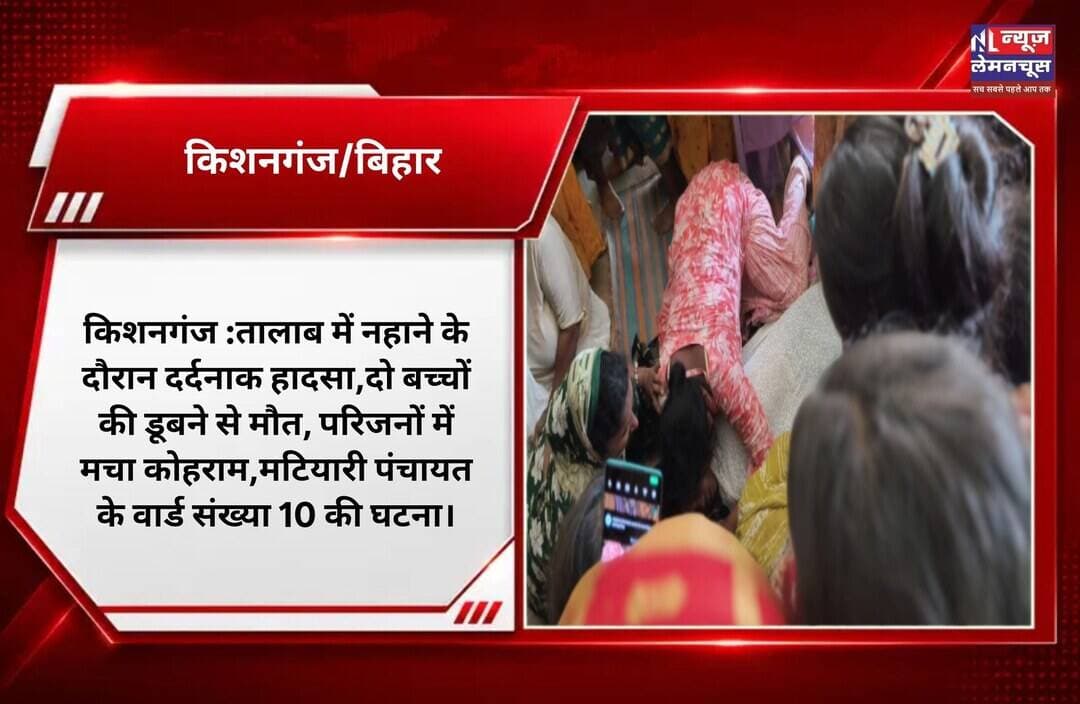किशनगंज :तालाब में नहाने के दौरान दर्दनाक हादसा,दो बच्चों की डूबने से मौत, परिजनों में मचा कोहराम,मटियारी पंचायत के वार्ड संख्या 10 की घटना।