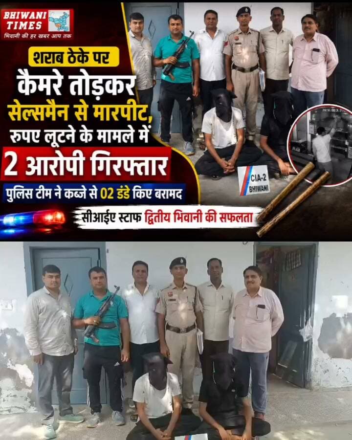 सीआईए स्टाफ द्वितीय भिवानी ने शराब ठेके पर लगे कैमरे तोड़कर सेल्समैन के साथ मारपीट कर रुपए लूटने के मामले में दो आरोपियों को किया गिरफ्तार।
*पुलिस टीम ने आरोपियों के कब्जे से 02 डंडे किए बरामद।*
पुलिस अधीक्षक भिवानी श्री सुमित कुमार, आईपीएस के निर्देशानुसार जिला पुलिस द्वारा लूट, डकैती एवं अन्य संगीन अपराधों में शामिल आरोपियों को जल्द से जल्द गिरफ्तार कर उनके विरुद्ध प्रभावी कानूनी कार्रवाई अमल में लाई जा रही है। इन्हीं निर्देशों की पालना करते हुए सीआईए स्टाफ द्वितीय भिवानी की टीम ने शराब ठेके पर सेल्समैन के साथ मारपीट कर रुपए लूटने तथा सीसीटीवी कैमरे तोड़ने के मामले में दो आरोपियों को गिरफ्तार करने में सफलता हासिल की है।
इस संबंध में राजेन्द्र पुत्र रामकिशन निवासी बड़सी गुजरान ने थाना बावानी खेड़ा में शिकायत दर्ज करवाई थी। शिकायतकर्ता ने बताया कि वह बाड़ा चौरटापुर स्थित शराब के ठेके पर सेल्समैन का कार्य करता है। दिनांक 30.04.2026 को सायं करीब 6:30 बजे वह अपने साथी दिनेश के साथ ठेके पर मौजूद था। इसी दौरान मुकेश, मनीश, नितेश तथा अन्य युवक हाथों में डंडे लेकर ठेके पर पहुंचे और वहां लगे सीसीटीवी कैमरे तोड़ दिए। जब उन्होंने आरोपियों को रोकने का प्रयास किया तो आरोपियों ने दोनों के साथ मारपीट की, ठेके में तोड़फोड़ की तथा गल्ले में रखे करीब ₹ 7-8 हजार रुपए लूट लिए। जाते समय आरोपी ठेके का डीवीआर भी अपने साथ ले गए तथा जान से मारने और ठेके में आग लगाने की धमकी देकर फरार हो गए। शिकायत के आधार पर थाना बावानी खेड़ा में संबंधित धाराओं के तहत अभियोग दर्ज किया गया।
अभियोग में आगामी प्रभावी कार्रवाई करते हुए सीआईए स्टाफ द्वितीय भिवानी के मुख्य सिपाही ओमप्रकाश ने अपनी टीम के साथ दिनांक 20.08.2026 को शराब ठेके पर कार्यरत सेल्समैन के साथ मारपीट कर रुपए लूटने के मामले में तीन आरोपियों को बावानी खेड़ा क्षेत्र से गिरफ्तार करने में सफलता हासिल की।
*गिरफ्तार किए गए आरोपियों की पहचान नितिन पुत्र रोशन निवासी चोरटापुर व मनीष पुत्र बंसी निवासी चौरटापुर, जिला भिवानी के रूप में हुई है।*
पुलिस टीम ने आरोपियों के कब्जे से वारदात में प्रयुक्त 02 डंडे बरामद करने में सफलता हासिल की है।
प्रारंभिक पूछताछ में सामने आया है कि आरोपी आवारा प्रवृत्ति के हैं। उन्होंने पैसों के लालच में अपने अन्य साथियों के साथ मिलकर शराब ठेके पर लूट की वारदात को अंजाम दिया था।
गिरफ्तार किए गए आरोपियों को आज माननीय न्यायालय में पेश किया गया, जहां से माननीय न्यायालय ने उन्हें न्यायिक हिरासत में जिला कारागार भेजने के आदेश दिए। वहीं पुलिस टीम के द्वारा अभियोग में तीन आरोपियों को पहले ही गिरफ्तार किया जा चुका है।
पुलिस प्रवक्ता
जिला पुलिस भिवानी।।