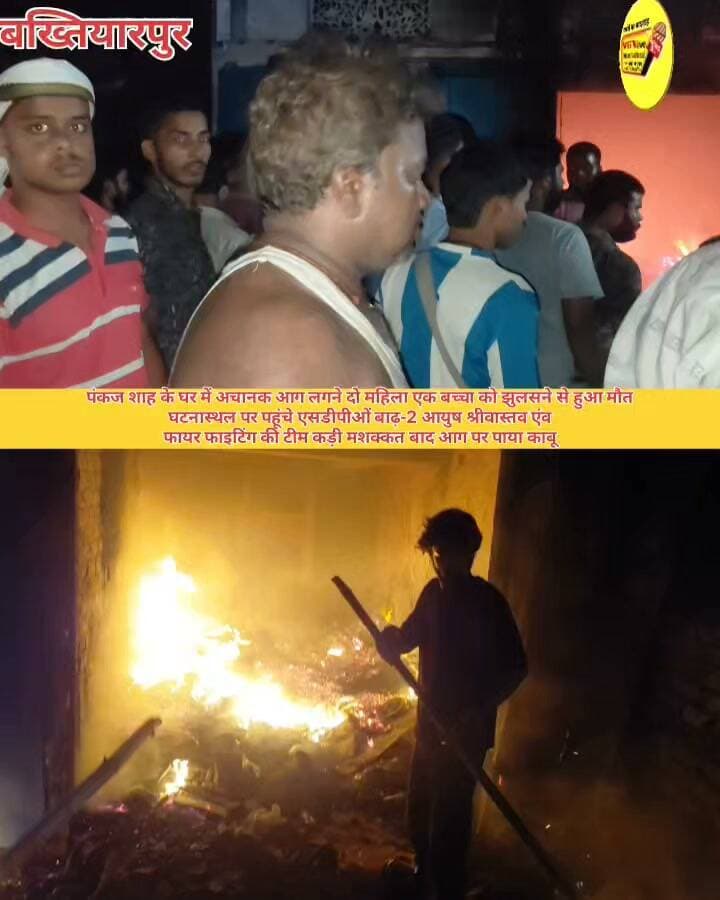 पंकज शाह के घर में अचानक आग लगने दो महिला एक बच्चा को झुलसने से हुआ मौत
घटनास्थल पर पहूंचे एसडीपीओं बाढ़-2 आयुष श्रीवास्तव एंव
फायर फाइटिंग की टीम कड़ी मशक्कत बाद आग पर पाया काबू