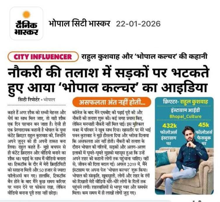 नौकरी की तलाश के दौरान एक विचार ने जन्म लिया — ‘भोपाल कल्चर’।
लगातार मेहनत, सीखने की लगन और शहर से जुड़ाव ने इस विचार को एक पहचान दी।
आज यह सफर दैनिक भास्कर के माध्यम से साझा होना,
न सिर्फ मेरे लिए बल्कि हर उस युवा के लिए प्रेरणा है
जो अपने सपनों पर विश्वास रखता है।
आभार दैनिक भास्कर एवं भोपाल —
इस विश्वास और सहयोग के लिए।
#BhopalCulture #CityInfluencer #DainikBhaskar #Bhopal
#DigitalCreator Journey Recognition MediaFeature
