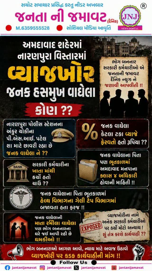 અમદાવાદ શહેરમાં નારણપુરા વિસ્તારમાં વ્યાજખોર જનક હસમુખ વાઘેલા કોણ ??
નારણપુરા પોલીસ સ્ટેશનના અંકુર ચોકીના પીએસઆઇ પટેલ શા માટે છાવરી રહ્યા છે જનક વાઘેલા ને ??
જનક વાઘેલા કેટલા ટકા વ્યાજે ફેરવતો હતો રૂપિયા ??
સરકારી કર્મચારીના ખાતા માંથી કેટલા રૂપિયા કરી ગયો ચાઉં ??
જનક વાઘેલા ના પિતા પણ અમદાવાદ મનપાના ક્લાસ ૪ અધિકારી હોવાની માહિતી !!
જનક વાઘેલાના પિતા હેલ્થ વિભાગના ગેલી ટેપ વિભાગમાં બજાવતા હતા ફરજ !!
ભોગ બનનાર સરકારી કર્મચારીઓ એ જનતાની જમાવટ દૈનિક ન્યૂઝ ને જણાવી આપવીતી !!
જનક વાઘેલાની માતા રમીલા વાઘેલા પણ ભોગ બનનારના ઘરે જઈ આપી રહી છે ધમકીઓ !!
#gujaratinews #viralvideo #ahmedabad #bjpgujarat @ahmedabadpolice @naranpura_police_station