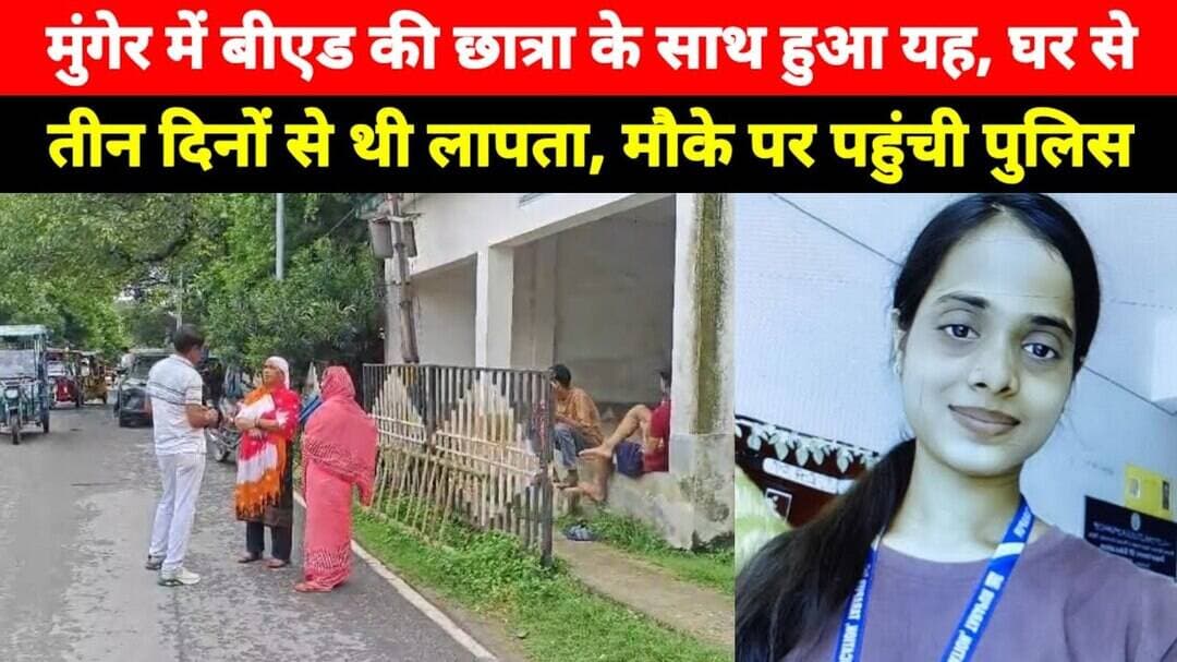 Munger में बीएड की छात्रा के साथ हुआ यह, घर से तीन दिनों से थी लापता, मौके पर पहुंची पुलिस