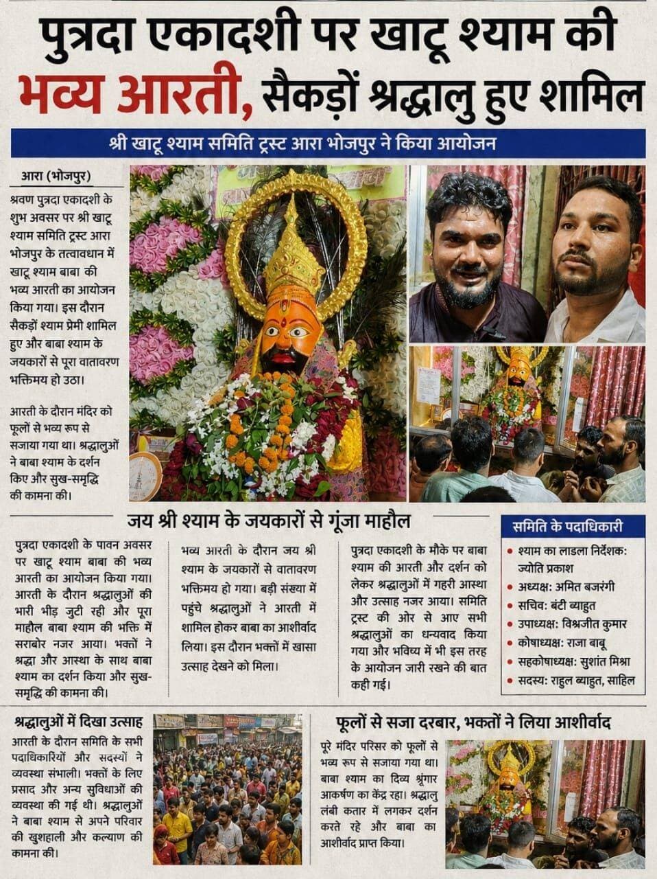 श्री खाटू श्याम समिति ट्रस्ट आरा भोजपुर के तरफ से श्रवण पुत्रदा एकादशी के शुभ अवसर पर भव्य आरती का आयोजन किया गया जिसमें सैकड़ों श्याम प्रेमी शामिल रहे
श्याम का लाडला निर्देशक ज्योति प्रकाश,अध्यक्ष अमित बजरंगी, सचिव बंटी ब्याहुत, उपाध्यक्ष विश्वजीत कुमार,कोषाध्यक्ष राजा बाबू,सहकोषाध्यक्ष सुशांत मिश्रा, सदस्य राहुल ब्याहुत,साहिल,