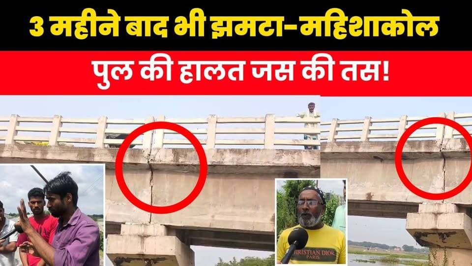 3 महीने बाद भी झमटा-महिशाकोल पुल की हालत जस की तस!