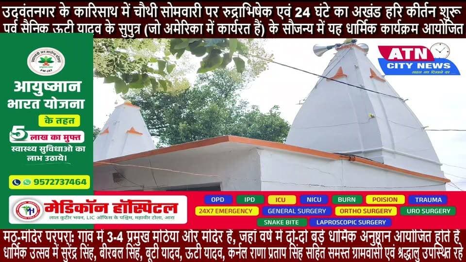 उदवंतनगर के कारिसाथ में चौथी सोमवारी पर रुद्राभिषेक एवं 24 घंटे का अखंड हरि कीर्तन शुरू
भोजपुर (कारिसाथ): श्रावण मास की चौथी सोमवारी के पावन अवसर पर उदवंतनगर प्रखंड अंतर्गत कारिसाथ गांव स्थित 'उत्तर भर मठिया' में रुद्राभिषेक एवं 24 घंटे के अखंड हरि कीर्तन का भव्य शुभारंभ हुआ। इस धार्मिक अनुष्ठान में पूरे गांव के श्रद्धालुओं ने बढ़-चढ़कर भाग लिया।
प्रमुख विवरण
आयोजन: पूर्व सैनिक ऊटी यादव के सुपुत्र (जो अमेरिका में कार्यरत हैं) के सौजन्य एवं तत्वावधान में यह धार्मिक कार्यक्रम आयोजित किया जा रहा है।