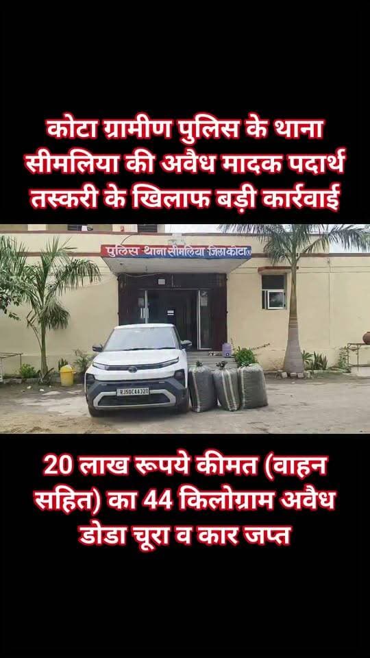 कोटा ग्रामीण पुलिस के थाना सीमलिया की अवैध मादक पदार्थ तस्करी के खिलाफ बड़ी कार्रवाई ।
20 लाख रूपये कीमत (वाहन सहित) का 44 किलोग्राम अवैध मादक पदार्थ डोडा चूरा व तस्करी में प्रयुक्त कार जप्त
थाना सीमलिया जिला कोटा ग्रामीण क्षेत्र होकर इकलेरा, जिला झालावाड से जिला बीकानेर ले जाया जा रहा था अवैध मादक पदार्थ।