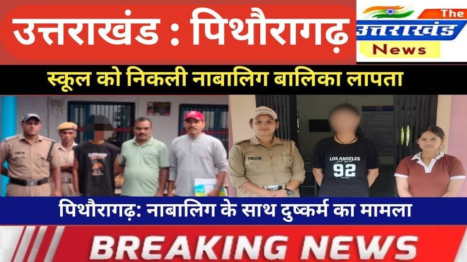 उत्तराखंड। स्कूल को निकली नाबालिग बालिका लापता। पिथौरागढ़: नाबालिग के साथ दुष्कर्म का मामला।