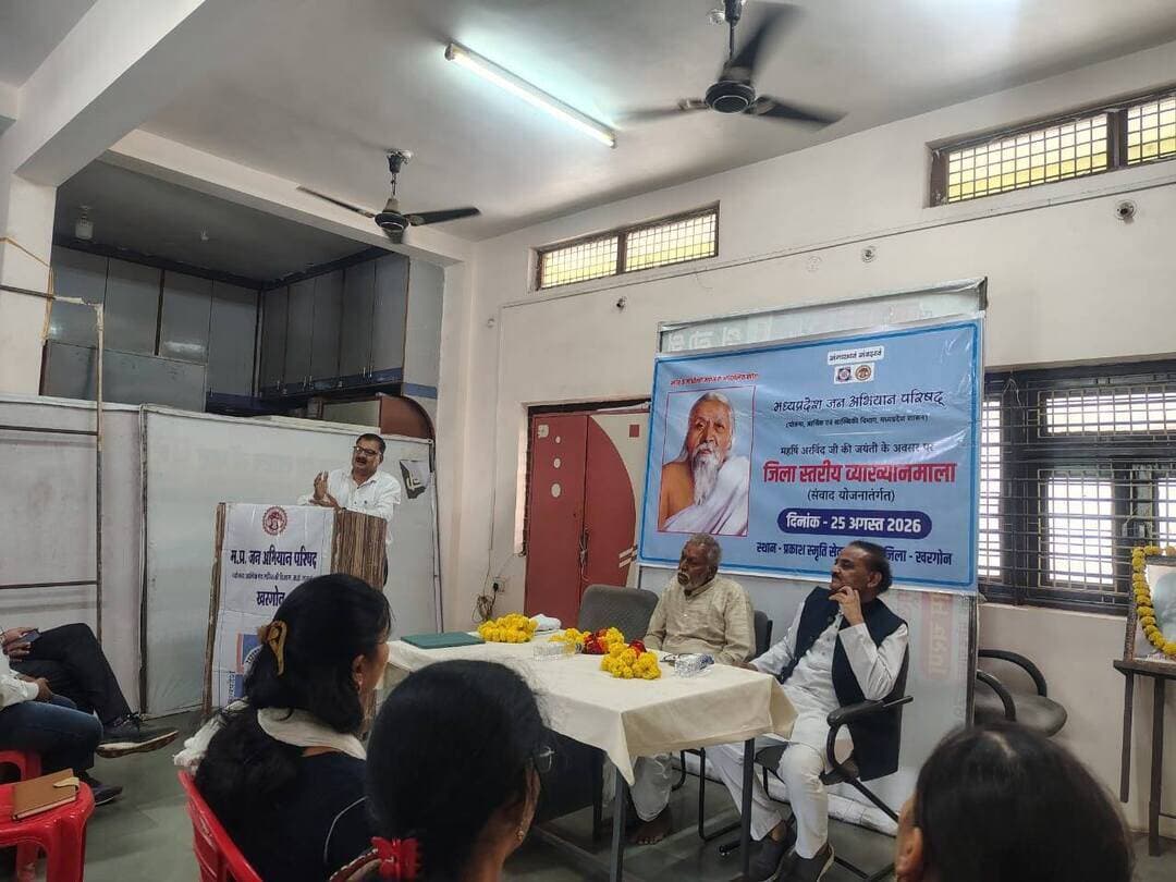 महर्षि अरविंद जयंती पर जिला स्तरीय व्याख्यानमाला आयोजित
________________
महर्षि अरविंद के विचार आज भी युवाओं को राष्ट्रसेवा की प्रेरणा देते हैं
________________
योग, साधना और राष्ट्रवाद के समन्वय पर वक्ताओं ने डाला प्रकाश
________________
जन अभियान परिषद ने आयोजित की जिला स्तरीय व्याख्यानमाला
________________
खरगोन 25 अगस्त 2026। मध्यप्रदेश जन अभियान परिषद, खरगोन द्वारा महर्षि अरविंद जयंती के अवसर पर जिला स्तरीय व्याख्यानमाला का आयोजन प्रकाश स्मृति सेवा संस्थान, रविंद्र नगर खरगोन में किया गया। कार्यक्रम का शुभारंभ महर्षि अरविंद के चित्र पर माल्यार्पण एवं दीप प्रज्वलन के साथ हुआ।
कार्यक्रम में मुख्य वक्ता सेवानिवृत्त प्रोफेसर, कवि एवं राष्ट्रीय अध्यक्ष श्री डॉ. शंभुसिंह मनोहर तथा पूर्व परशुराम बोर्ड अध्यक्ष एवं सामाजिक कार्यकर्ता श्री राजेंद्र परसाई उपस्थित रहे। कार्यक्रम की रूपरेखा एवं मध्यप्रदेश जन अभियान परिषद की गतिविधियों की जानकारी जिला समन्वयक श्री विजय शर्मा ने दी।
मुख्य वक्ता डॉ. शंभुसिंह मनोहर ने महर्षि अरविंद के जीवन एवं विचारों पर प्रकाश डालते हुए कहा कि महर्षि अरविंद केवल स्वतंत्रता सेनानी ही नहीं, बल्कि महान आध्यात्मिक चिंतक और दूरदर्शी राष्ट्रवादी विचारक भी थे। उन्होंने ‘वंदे मातरम्’ और ‘युगांतर’ जैसे समाचार पत्रों के माध्यम से देश में राष्ट्रीय चेतना का संचार किया। उनके विचार आज भी युवाओं को राष्ट्र के प्रति समर्पण, आत्मविश्वास और सकारात्मक सोच की प्रेरणा देते हैं।
उन्होंने बताया कि अलीपुर जेल में महर्षि अरविंद को प्राप्त आध्यात्मिक अनुभूति ने उनके जीवन की दिशा बदल दी। इसके बाद उन्होंने अपना जीवन पुडुचेरी आश्रम में योग, साधना और मानव चेतना के विकास के लिए समर्पित कर दिया। वक्ता ने कहा कि महर्षि अरविंद ने भारत की स्वतंत्रता को लेकर बहुत पहले ही 15 अगस्त का उल्लेख किया था। उन्होंने उपस्थित सदस्यों से महर्षि अरविंद के विचारों को अपने जीवन में आत्मसात करने का आह्वान किया।
श्री राजेंद्र परसाई ने महर्षि अरविंद के समग्र योग दर्शन पर प्रकाश डालते हुए कहा कि उनके अनुसार साधना के लिए संसार का त्याग या एकांत में जाना आवश्यक नहीं है, बल्कि “सारा जीवन ही योग है।” उन्होंने कर्मयोग, ज्ञानयोग, भक्ति एवं अध्यात्म के समन्वय को महर्षि अरविंद के दर्शन का महत्वपूर्ण पक्ष बताया। उन्होंने कहा कि महर्षि अरविंद द्वारा प्रतिपादित सर्वांग योग व्यक्ति को शांति, शक्ति, ज्ञान, शरीर, कर्म, ब्रह्म प्राप्ति और सिद्धि की ओर ले जाता है।
कार्यक्रम का आभार श्री विकास पांडे ने व्यक्त किया तथा संचालन विकासखंड समन्वयक भगवानपुरा श्री महेंद्र खराड़े ने किया। कार्यक्रम में परिषद के विकासखंड समन्वयक धर्मेंद्र गुप्ता, मोनिका नामदेव, विकास पांडे, कालूसिंह मंडलोई सहित नवांकुर समितियों के सदस्य एवं सीएमसीएलडीपी के परामर्शदाता उपस्थित रहे।
#JansamparkMP #khargone