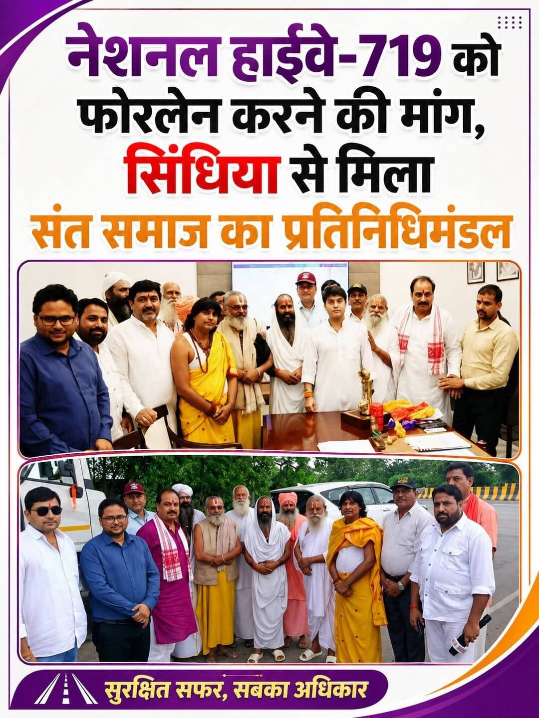 *नेशनल हाइवे-719 को फोरलेन करने संबंधी मांग के लिए दिल्ली में केंद्रीय मंत्री ज्योतिरादित्य सिंधिया से मिला ग्वालियर भिंड के संतों का प्रतिनिधि मंडल*
हादसों में लोग मर रहे, फोरलेन में देरी क्यों: संत; काम चल रहा, 2027 में बनना शुरू होगा: सिंधिया
नेशनल हाइवे-719 के चौड़ीकरण की मांग को लेकर सोमवार को भिंड,ग्वालियर के संत समाज के प्रतिनिधि मंडल समेत हाइवे के आंदोलन से जुड़े लोग दिल्ली में केंद्रीय मंत्री ज्योतिरादित्य सिंधिया से मिले। संतों ने सिंधिया को पूर्व में उनके द्वारा हाइवे के संबंध में किया गया वादा याद दिलाया। संत समाज की ओर से कहा गया कि इस सड़क पर बहुत हादसे हो रहे हैं। आए दिन लोग मर रहे हैं, लेकिन फोरलेन की प्रक्रिया पूरी क्यों नहीं हो पा रही है? इस पर केंद्रीय मंत्री ज्योतिरादित्य सिंधिया ने कहा कि हाइवे के संबंध में काम तेजी से चल रहा है। यह धरातल पर दिखने भी लगेगा। वर्ष 2027 में हाइवे बनना शुरू हो जाएगा।
मालूम हो कि हाइवे को फोरलेन करने के लिए लंबे समय से मांग की जा रही है। संत समाज की अगुवाई में ग्वालियर, भिंड में आंदोलन भी हुए। पूर्व में संतों के प्रतिनिधि मंडल ने केंद्रीय मंत्री नितिन गडकरी समेत केंद्रीय मंत्री ज्योतिरादित्य सिंधिया के निवास पर मुलाकात की थी। लेकिन अभी तक इस प्रोजेक्ट की डीपीआर को कैबिनेट से मंजूरी नहीं मिल सकी है। ऐसे में हाइवे की प्रक्रिया पिछड़ती जा रही है। इसी के चलते संतों का प्रतिनिधि मंडल सोमवार को भिंड,ग्वालियर से दिल्ली स्थित केंद्रीय मंत्री ज्योतिरादित्य सिंधिया के निवास पर उनको हाइवे के संबंध में किया गया वादा याद दिलाने के लिए गया।
सिंधिया से मुलाकात के लिए गए थे यह संत: दंदरौआ धाम के महंत रामदास महाराज, हरिनिवास अवधूत चिलोगा महाराज, संत समाज के जिला अध्यक्ष कालीदास महाराज, पायलट बाबा, संत रामेश्वर महाराज, संत डॉ. शिवप्रताप महाराज त्रिमूर्ति धाम, प्रतिनिधि मंडल समन्वयक भाजपा नेता डॉ. रमेश दुबे, रक्षपाल सिंह, अश्विनी तिवारी, सूबेदार मेजर रामअवतार सिंह परमार, हेल्प गुरु प्रमोद राजावत, पूर्व सैनिक महेश करारिया, हरेंद्र प्रताप सिंह नरवरिया पुर, अरविंद शर्मा आदि मौजूद रहे।
कालीदास महाराज - जब तक रोड नहीं बन रही, तब तक टोल बंद हो
मुलाकात के दौरान संत समाज के जिला अध्यक्ष कालीदास महाराज ने ज्योतिरादित्य सिंधिया से कहा कि इस हाइवे को लेकर आपसे उम्मीद है। जनता भी आपको बड़ी उम्मीद के साथ देख रही है। सिंधिया ने कहा कि काम जल्द से जल्द चल रहा है, लेकिन प्रक्रिया में थोड़ा समय तो लगता है। हम जल्द ही इस सड़क का केंद्रीय मंत्री नितिन गडकरी से पूजन कराएंगे। कालीदास महाराज ने टोल बंद कराने के संबंध में मांग रखी। इस पर सिंधिया ने कहा कि वह कोई भी टिप्पणी नहीं करेंगे। फिलहाल संतों की बात पर कार्रवाई होने की उम्मीद है।
"हेल्प गुरु प्रमोद राजावत" ने अंत में सिंधिया जी से कहा ग्वालियर चंबल संभाग के सभी संत इस हाईवे को लेकर निरंतर प्रयास कर रहे हैं इसलिए ग्वालियर चंबल संभाग के लोग संतों की तरफ आशा भरी नजर से देख रहे है यह हाईवे दिए गए समय पर अवश्य बने जिससे ग्वालियर चंबल संभाग में संतों का सम्मान हमेशा बना रहे जिस पर सिंधिया जी ने कहा में स्वयं संतों का बहुत सम्मान करता हूं, हाईवे निर्धारित समय में बनेगा संतो के आशीर्वाद से समय पर काम प्रारंभ होगा।