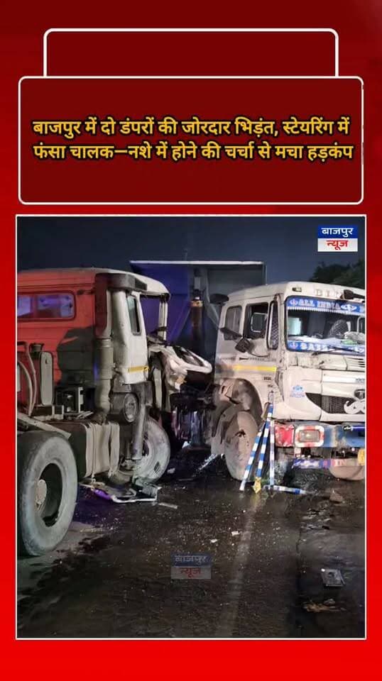 बाजपुर में दो डंपरों की जोरदार भिड़ंत, स्टेयरिंग में फंसा चालक—नशे में होने की चर्चा से मचा हड़कंप