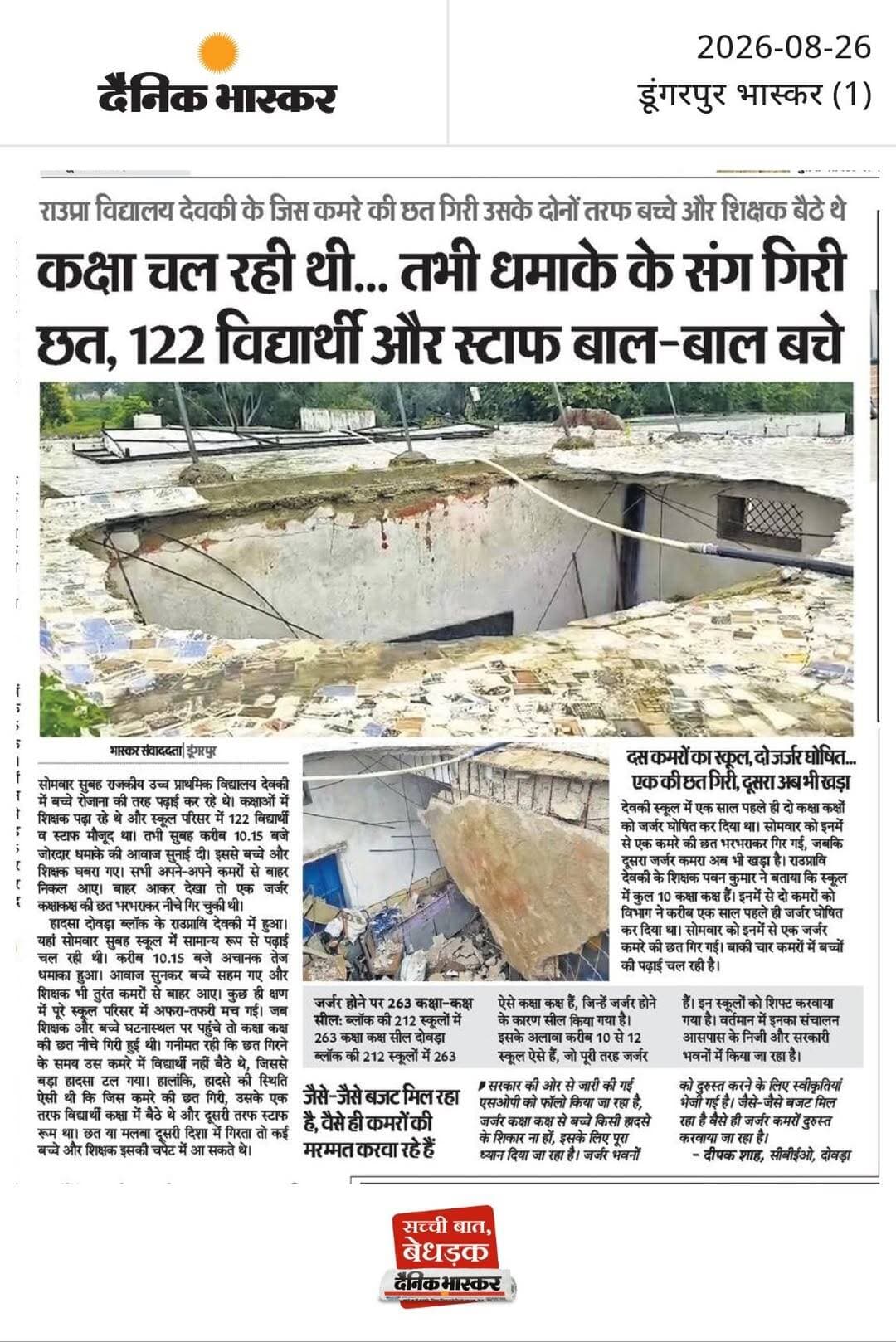 कक्षा चल रही थी... तभी धमाके के संग गिरी छत, 122 विद्यार्थी और स्टाफ बाल-बाल बचे : राउप्रा विद्यालय देवकी के जिस कमरे की छत गिरी उसके दोनों तरफ बच्चे और शिक्षक बैठे थे, दस कमरों का स्कूल, दो जर्जर घोषित.... एक की छत गिरी, दूसरा अब भी खड़ा, जैसे-जैसे बजट मिल रहा है, वैसे ही कमरों की मरम्मत करवा रहे हैं।