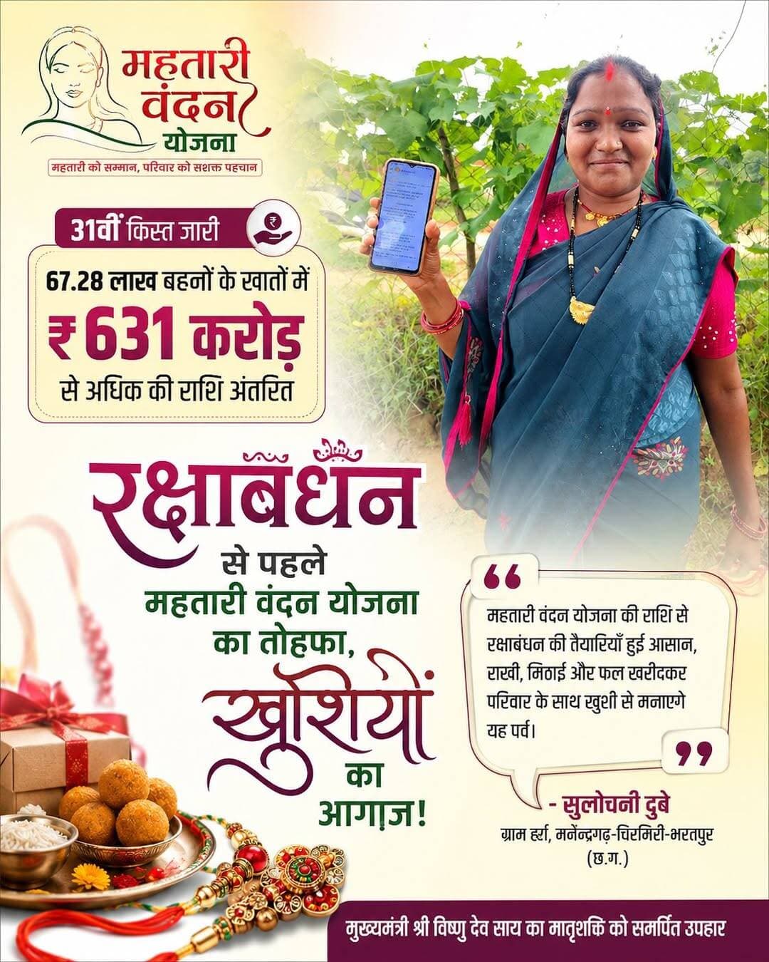 मुख्यमंत्री श्री विष्णु देव साय ने मातृशक्ति सम्मान समारोह-2026 में महतारी वंदन योजना की 31वीं किस्त के रूप में प्रदेश की 67.28 लाख बहनों के खातों में ₹631 करोड़ से अधिक की राशि अंतरित की। रक्षाबंधन से पहले मिली इस राशि से प्रदेश की महिलाओं में खुशी का माहौल है। मनेन्द्रगढ़-चिरमिरी-भरतपुर जिले के ग्राम हर्रा निवासी सुलोचनी दुबे भी इस सौगात से बेहद खुश हैं। सुलोचनी दुबे ने बताया कि महतारी वंदन योजना की 31वीं किस्त की राशि उनके खाते में पहुंचने से रक्षाबंधन का त्योहार और भी खुशी से मनाने का अवसर मिला है। उन्होंने कहा कि रक्षाबंधन भाई-बहन के प्रेम और स्नेह का पर्व है। त्योहार से पहले आर्थिक सहायता मिलने से उन्हें राखी, मिठाई और फल खरीदने में सुविधा होगी। वे प्राप्त राशि का उपयोग रक्षाबंधन की तैयारियों में करेंगी और अपने परिवार के साथ खुशी से त्योहार मनाएंगी।
<nis:link nis:type=tag nis:id=chhattisgarh nis:value=chhattisgarh nis:enabled=true nis:link/> <nis:link nis:type=tag nis:id=mcbdistrict nis:value=mcbdistrict nis:enabled=true nis:link/>