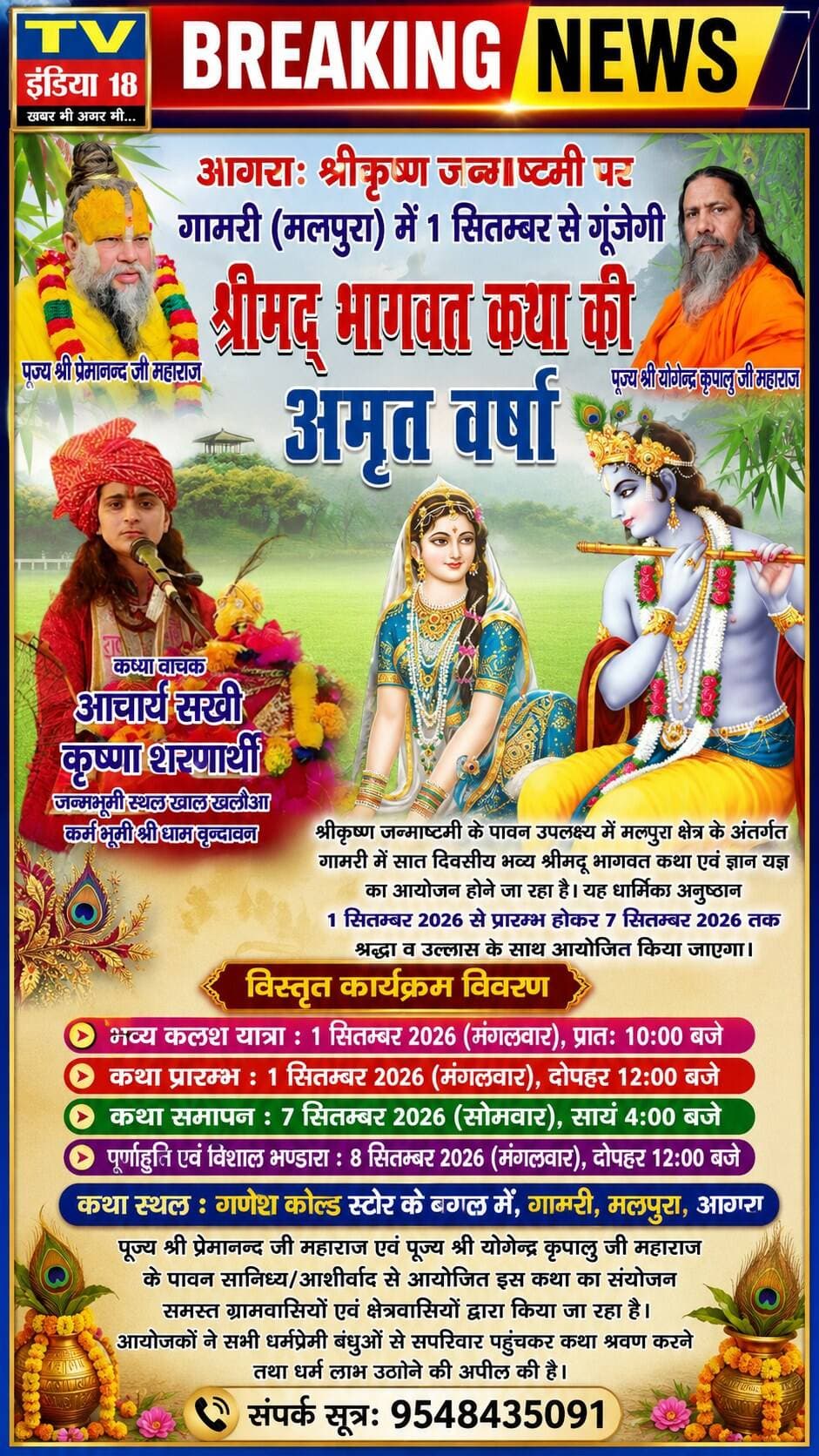 आगरा: श्रीकृष्ण जन्माष्टमी पर गामरी (मलपुरा) में 1 सितम्बर से गूंजेगी श्रीमद् भागवत कथा की अमृत वर्षा
आगरा। श्रीकृष्ण जन्माष्टमी के पावन उपलक्ष्य में मलपुरा क्षेत्र के अंतर्गत गामरी में सात दिवसीय भव्य श्रीमद् भागवत कथा एवं ज्ञान यज्ञ का आयोजन होने जा रहा है। यह धार्मिक अनुष्ठान 1 सितम्बर 2026 से प्रारम्भ होकर 7 सितम्बर 2026 तक श्रद्धा व उल्लास के साथ आयोजित किया जाएगा।
आचार्य सखी कृष्णा शरणार्थी करेंगी कथा का रसपान
वृन्दावन धाम को अपनी कर्मभूमि और खाल-खलौआ को जन्मभूमि बनाने वाली प्रख्यात कथा वाचक आचार्य सखी कृष्णा शरणार्थी अपने मुखारविंद से श्रद्धालुओं को श्रीमद् भागवत कथा का अमृत रसपान कराएंगी।
विस्तृत कार्यक्रम विवरण
भव्य कलश यात्रा: 1 सितम्बर 2026 (मंगलवार), प्रातः 10:00 बजे
कथा प्रारम्भ: 1 सितम्बर 2026 (मंगलवार), दोपहर 12:00 बजे
कथा समापन: 7 सितम्बर 2026 (सोमवार), सायं 4:00 बजे
पूर्णाहुति एवं विशाल भण्डारा: 8 सितम्बर 2026 (मंगलवार), दोपहर 12:00 बजे
कथा स्थल: गणेश कोल्ड स्टोर के बगल में, गामरी, मलपुरा, आगरा
आयोजक व संतों का सानिध्य
पूज्य श्री प्रेमानन्द जी महाराज एवं पूज्य श्री योगेन्द्र कृपालु जी महाराज के पावन सानिध्य/आशीर्वाद से आयोजित इस कथा का संयोजन समस्त ग्रामवासियों एवं क्षेत्रवासियों द्वारा किया जा रहा है। आयोजकों ने सभी धर्मप्रेमी बंधुओं से सपरिवार पहुंचकर कथा श्रवण करने तथा धर्म लाभ उठाने की अपील की है।
(संपर्क सूत्र: 9548435091)