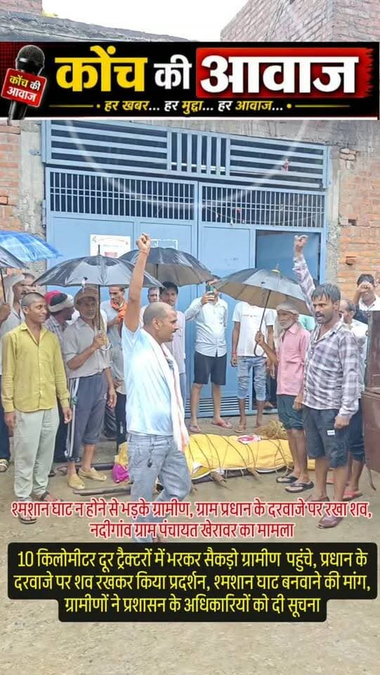 श्मशान घाट न होने से भड़के ग्रामीण, ग्राम प्रधान के दरवाजे पर रखा शव
10 किलोमीटर दूर ग्राम पंचायत में शव ले जाकर किया प्रदर्शन, श्मशान घाट बनवाने की मांग
कोंच। गांव में श्मशान घाट न होने और बारिश के चलते अंतिम संस्कार के लिए जगह नहीं मिलने से आक्रोशित ग्रामीणों ने अनोखा विरोध प्रदर्शन किया। ग्रामीण करीब 10 किलोमीटर दूर अपने ही ग्राम पंचायत के मुख्य गांव खेरावर पहुंचे और ग्राम प्रधान के घर के दरवाजे पर शव रखकर प्रदर्शन किया। ग्रामीणों ने गांव में श्मशान घाट बनवाने की मांग की।
नदीगांव विकासखंड के ग्राम खेरावर के मजरा व्यौना रियासत निवासी अरविंद्र उर्फ रिंकू जाटव (38) का बुधवार शाम कैंसर की बीमारी के चलते निधन हो गया था। गुरुवार को परिजन और ग्रामीण अंतिम संस्कार की तैयारी में जुटे, लेकिन लगातार बारिश के कारण गांव का श्मशान घाट और वहां जाने वाला रास्ता पानी से लबालब था। गांव में अंतिम संस्कार के लिए दूसरी कोई जगह भी उपलब्ध नहीं थी।इससे नार�