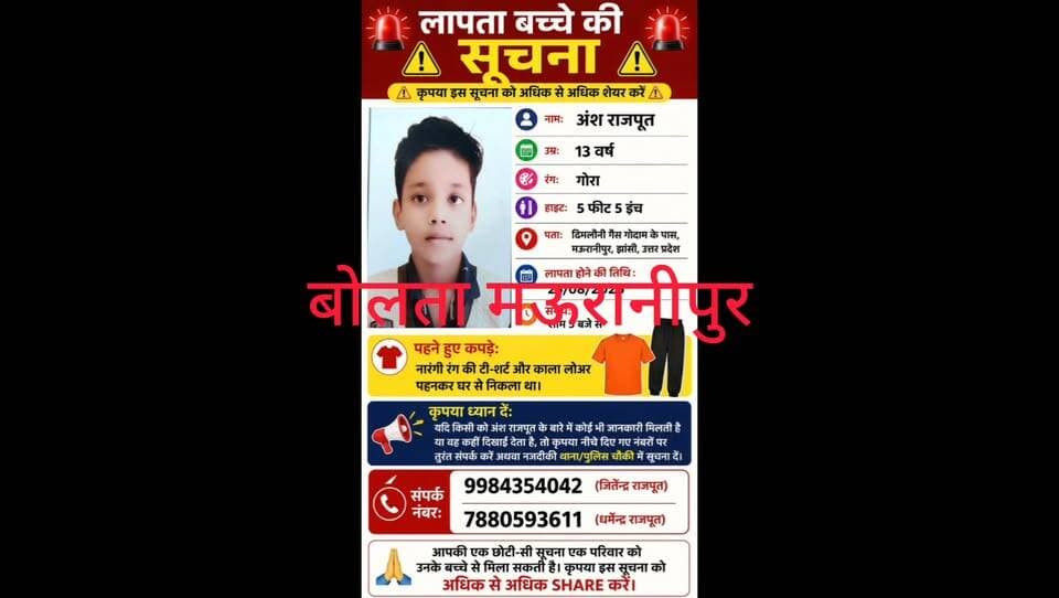 तेरह वर्षीय नाबालिक बालक के लापता होने की रिपोर्ट कोतवाली पुलिस ने दर्ज की।
मऊरानीपुर ग्राम दिमलौनी उपेंद्र गैस गोदाम के पास निवासी धर्मेंद्र कुमार राजपूत ने कोतवाली प्रभारी को दिए गए प्रार्थना पत्र में बताया कि पच्चीस अगस्त की शाम पांच बजे मेरा तेरह वर्षीय पुत्र अंश राजपूत घर से दोस्त के घर जाने की कहकर गया लेकिन वो अभी तक वापिस नहीं आया।दिए गए प्रार्थना पत्र के आधार पर पुलिस ने गुमशुदगी को रिपोर्ट दर्ज कर ली