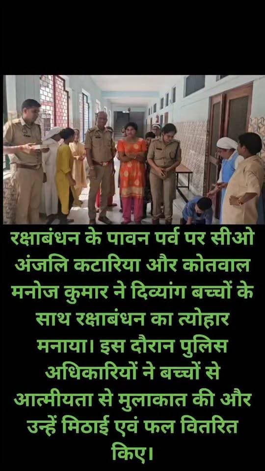 रक्षाबंधन के पावन पर्व पर सीओ अंजलि कटारिया और कोतवाल मनोज कुमार ने दिव्यांग बच्चों के साथ रक्षाबंधन का त्योहार मनाया। इस दौरान पुलिस अधिकारियों ने बच्चों से आत्मीयता से मुलाकात की और उन्हें मिठाई एवं फल वितरित किए।
