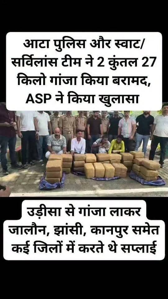 जालौन में 70 लाख रुपये के गांजे के साथ चार अंतरराज्यीय तस्कर गिरफ्तार।
आटा पुलिस और स्वाट/सर्विलांस टीम ने संयुक्त कार्रवाई कर 2 कुंतल 27 किलो गांजा बरामद किया।
दो काली स्कॉर्पियो गाड़ियां और 5100 रुपये नकद भी बरामद।
चारों आरोपी बागपत के रहने वाले, पहले से कई मुकदमे दर्ज।
उड़ीसा से गांजा लाकर जालौन, झांसी, कानपुर समेत कई जिलों में करते थे सप्लाई।
उरई पुलिस लाइन में आईपीएस डॉ. ईशान सोनी ने प्रेस वार्ता कर किया खुलासा।
खुलासे के दौरान आरोपी बेखौफ अंदाज में हंसता-मुस्कराता नजर आया।
एनडीपीएस एक्ट में मुकदमा दर्ज, न्यायिक अभिरक्षा में भेजे गए आरोपी; कॉल डिटेल से नेटवर्क की जांच जारी।
जालौन के आटा थाना क्षेत्र का मामला।